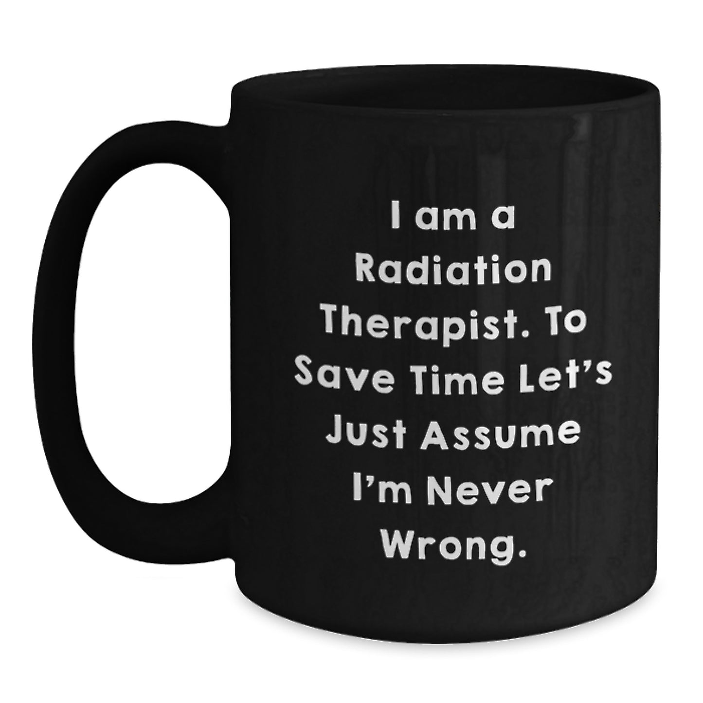 Funny Radiation Therapist Gifts from Friends, 'I Am A Radiation Therapist. To Save Time Let's Just Assume I'm Never Wrong.' Black Coffee Mug for Graduation - Main