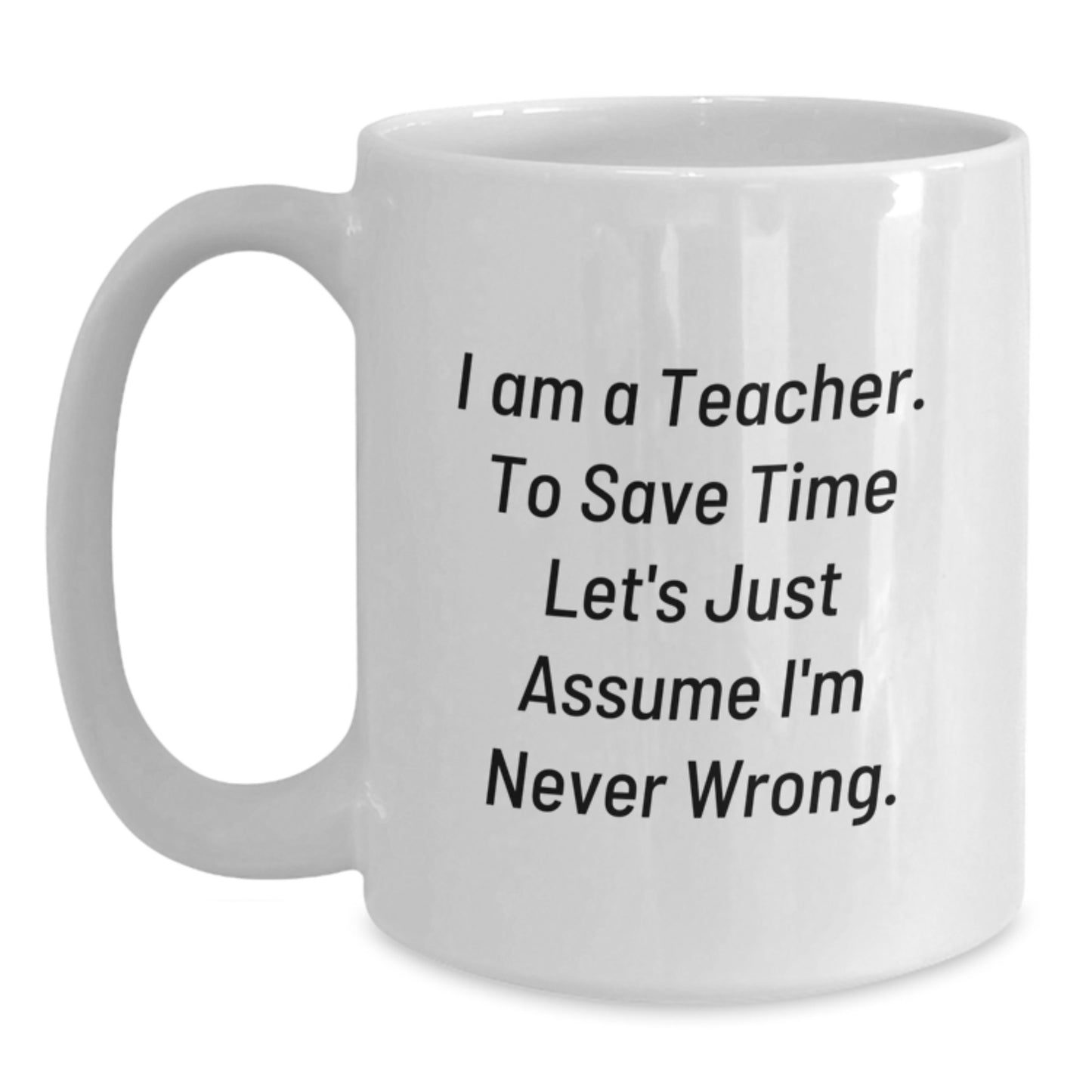 Funny Teacher Gift, 'I Am A Teacher. To Save Time Let's Just Assume I'm Never Wrong.' White Coffee Mug for Graduation, Gifts from Family to Teacher - Main