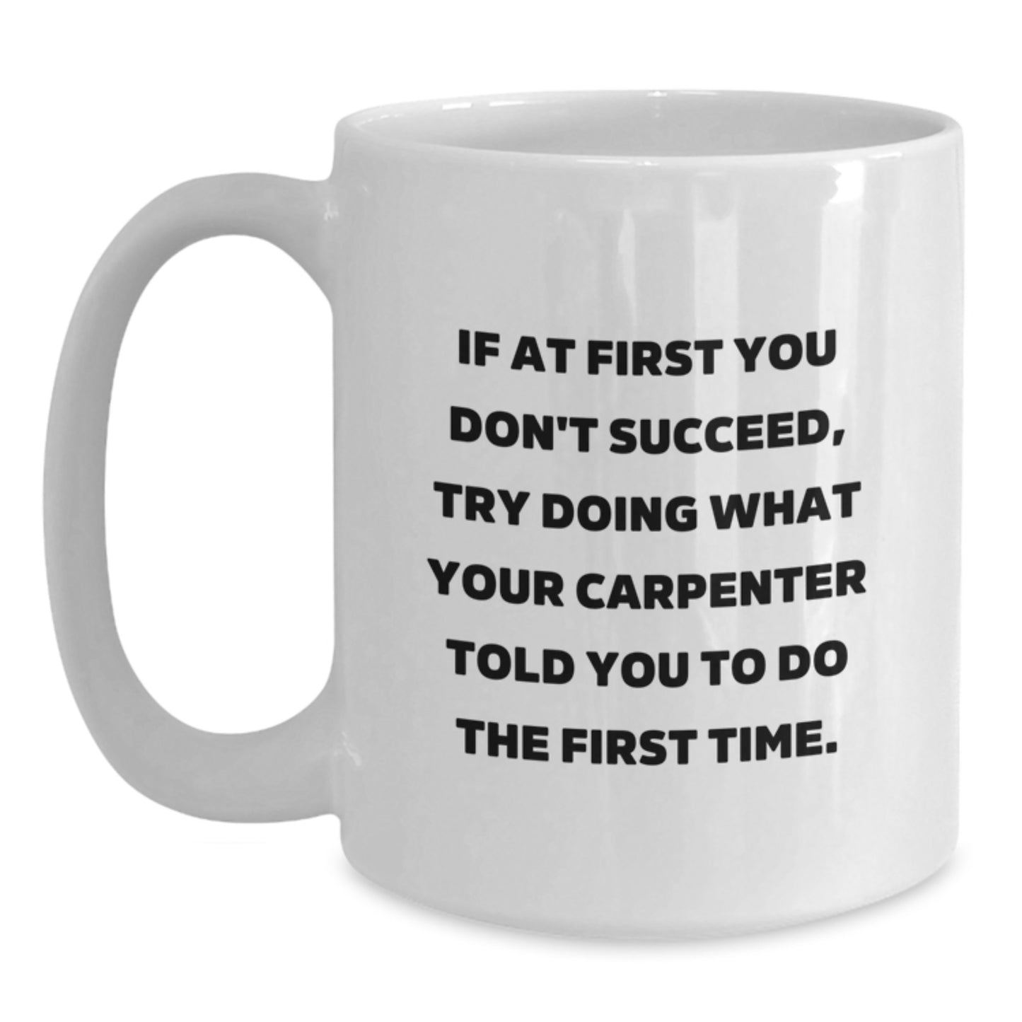 Carpenter Gifts from Friends for Men Funny White Coffee Mug, If At First You Don't Succeed, Try Doing What Your Carpenter Told You To Do The First Time. - Main