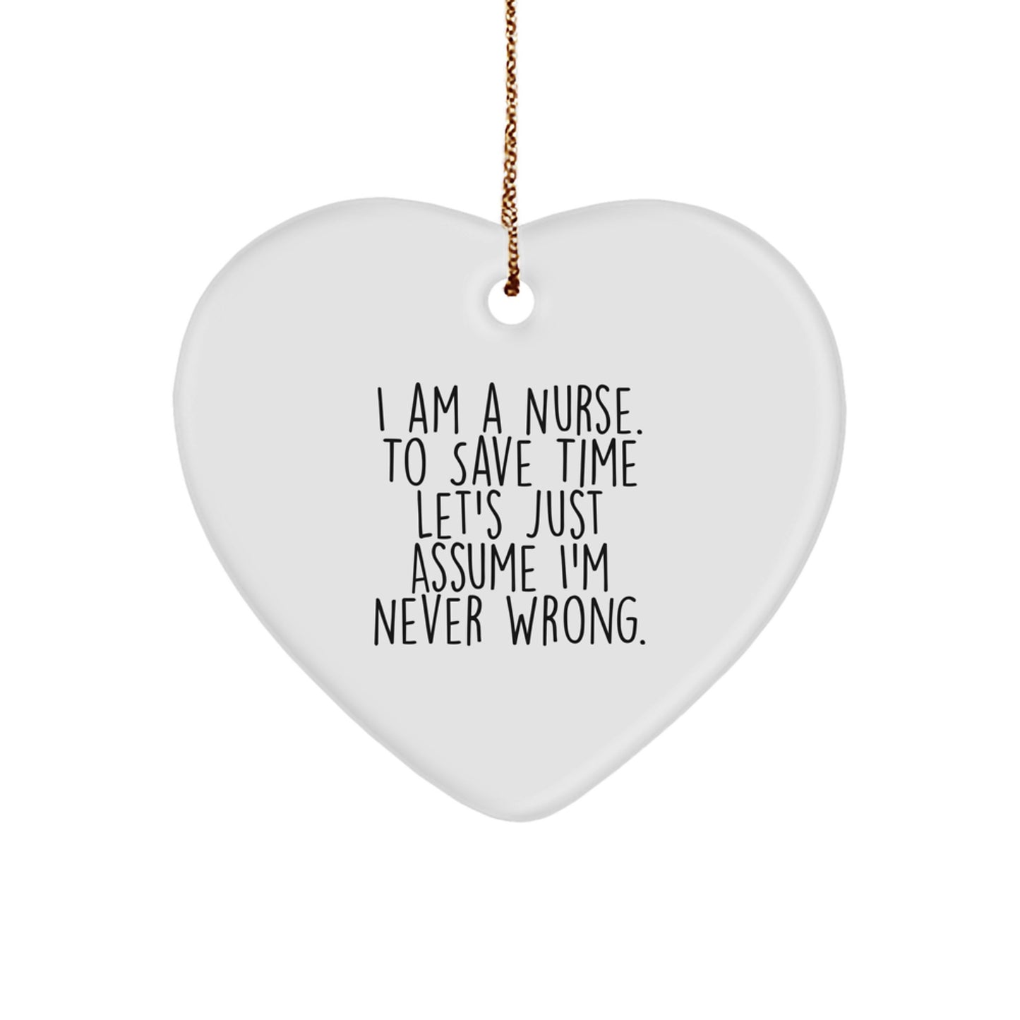 Funny Nurse Gift, I Am A Nurse. To Save Time Let's Just Assume I'm Never Right., Heart Ornament for Christmas, Gifts from Family to Nurse