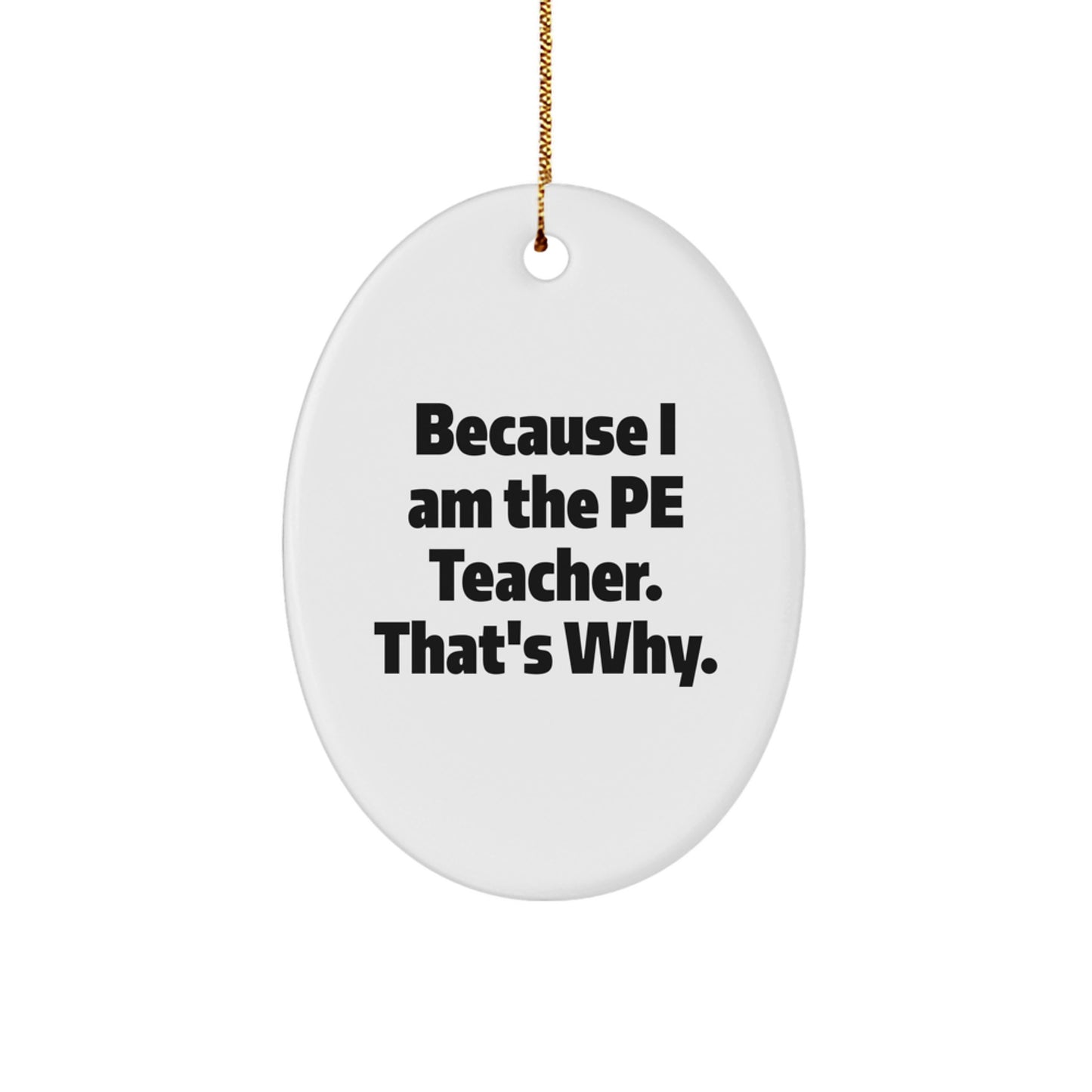 Funny PE Teacher Gifts from Men to Friends - Oval Ornament Because I Am The Pe Teacher. That's Why. - Unique Christmas Unique Gifts for PE Teacher