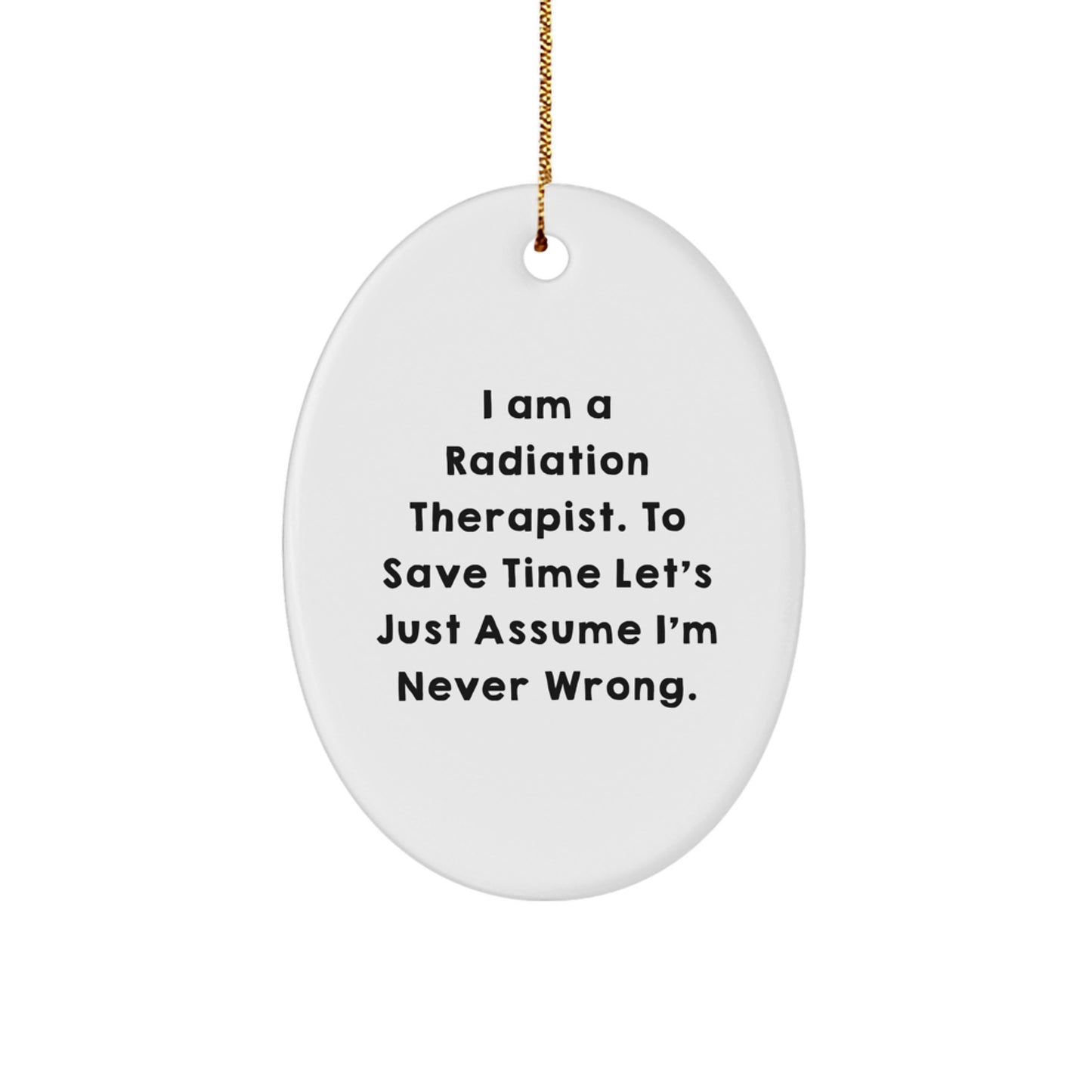 Funny Radiation Therapist Gifts, I Am A Radiation Therapist. To Save Time Let's Just Assume I'm Never Wrong., Oval Ornament for Christmas, Gifts from Men to Radiation Therapist
