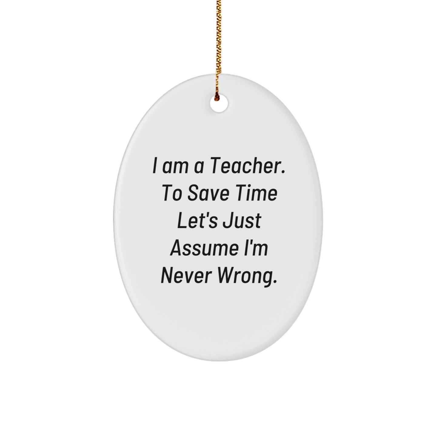 Funny Teacher Gifts from Friends - I Am A Teacher. To Save Time Let's Just Assume I'm Never Wrong. Oval Ornament for Christmas