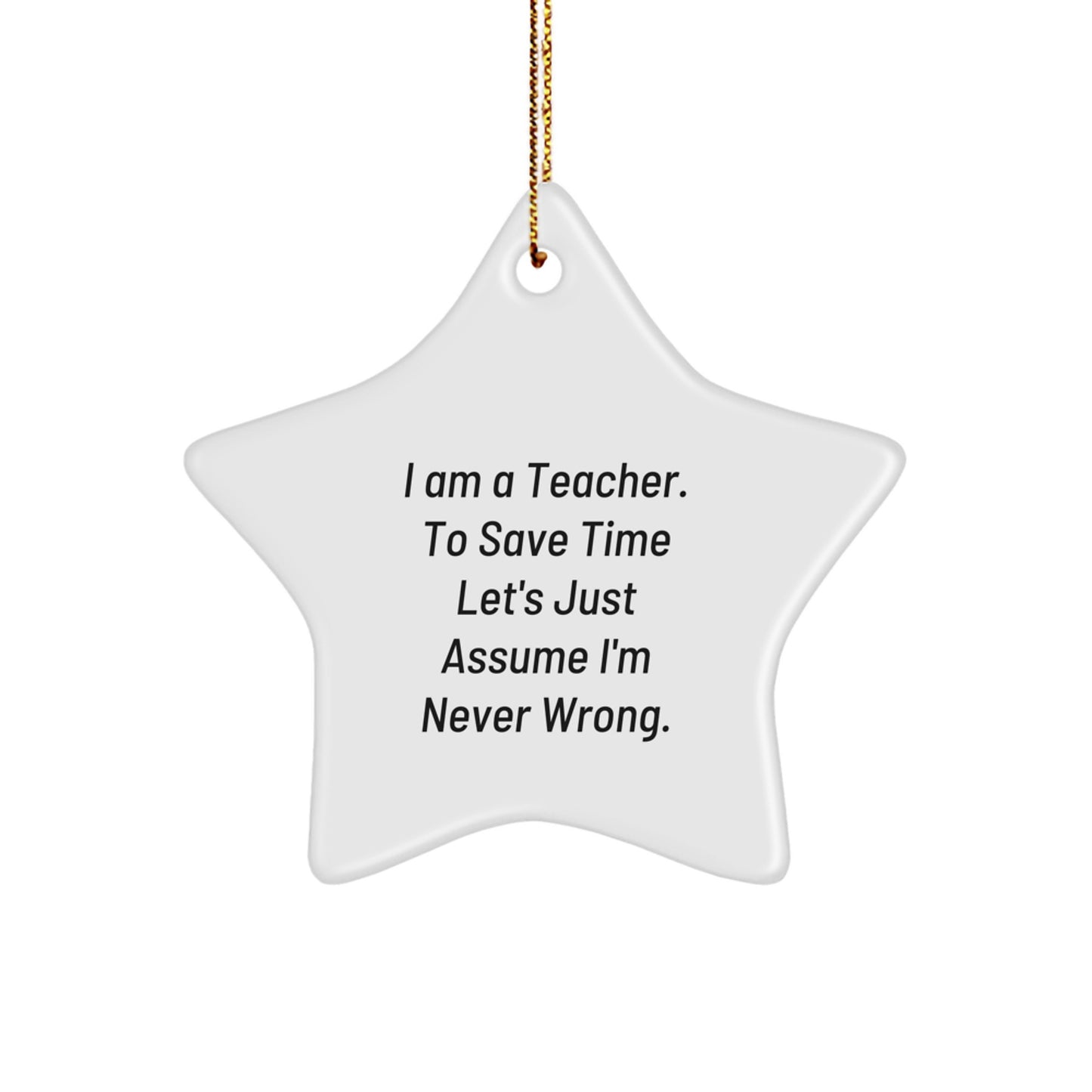 Funny Teacher Gifts from Friends - 'I Am A Teacher. To Save Time Let's Just Assume I'm Never Wrong.' Star Ornament for Christmas, Teacher Appreciation, or Birthday