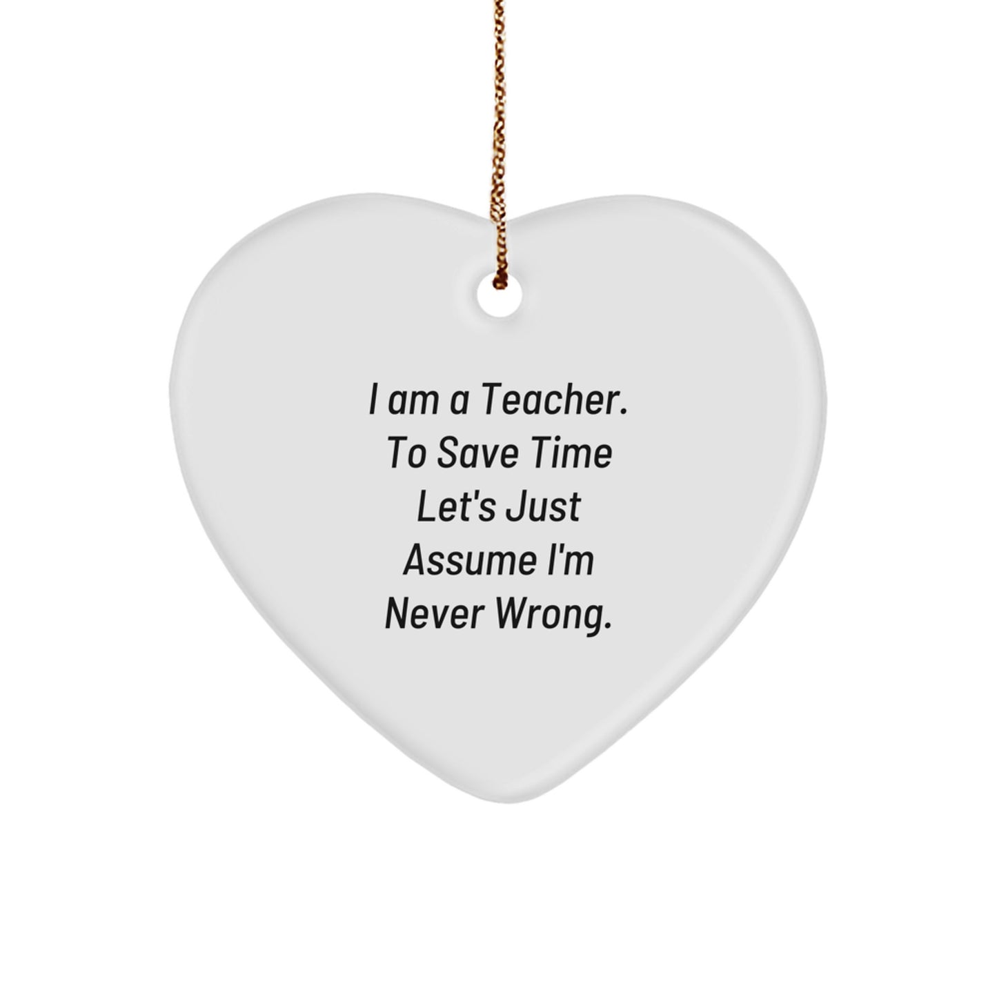 Funny Teacher Gifts from Friends for Her: Heart Ornament with Quote 'I Am A Teacher. To Save Time Let's Just Assume I'm Never Wrong.' - Unique Christmas Unique Gift for Her