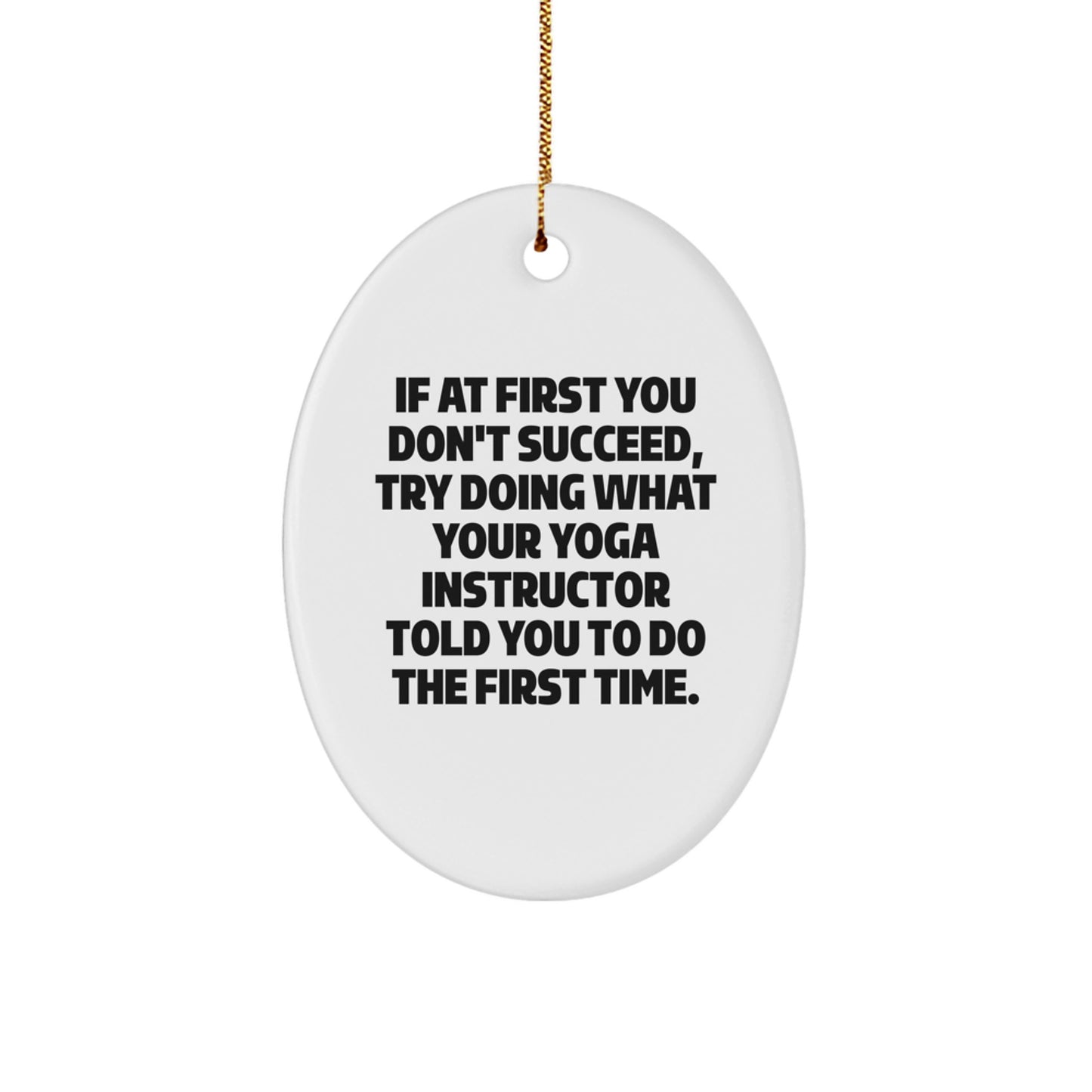 Funny Yoga Instructor Gifts from Friends - Oval Ornament with Quote 'If At First You Don't Succeed, Try Doing What Your Yoga Instructor Told You To Do The First Time.' for Christmas