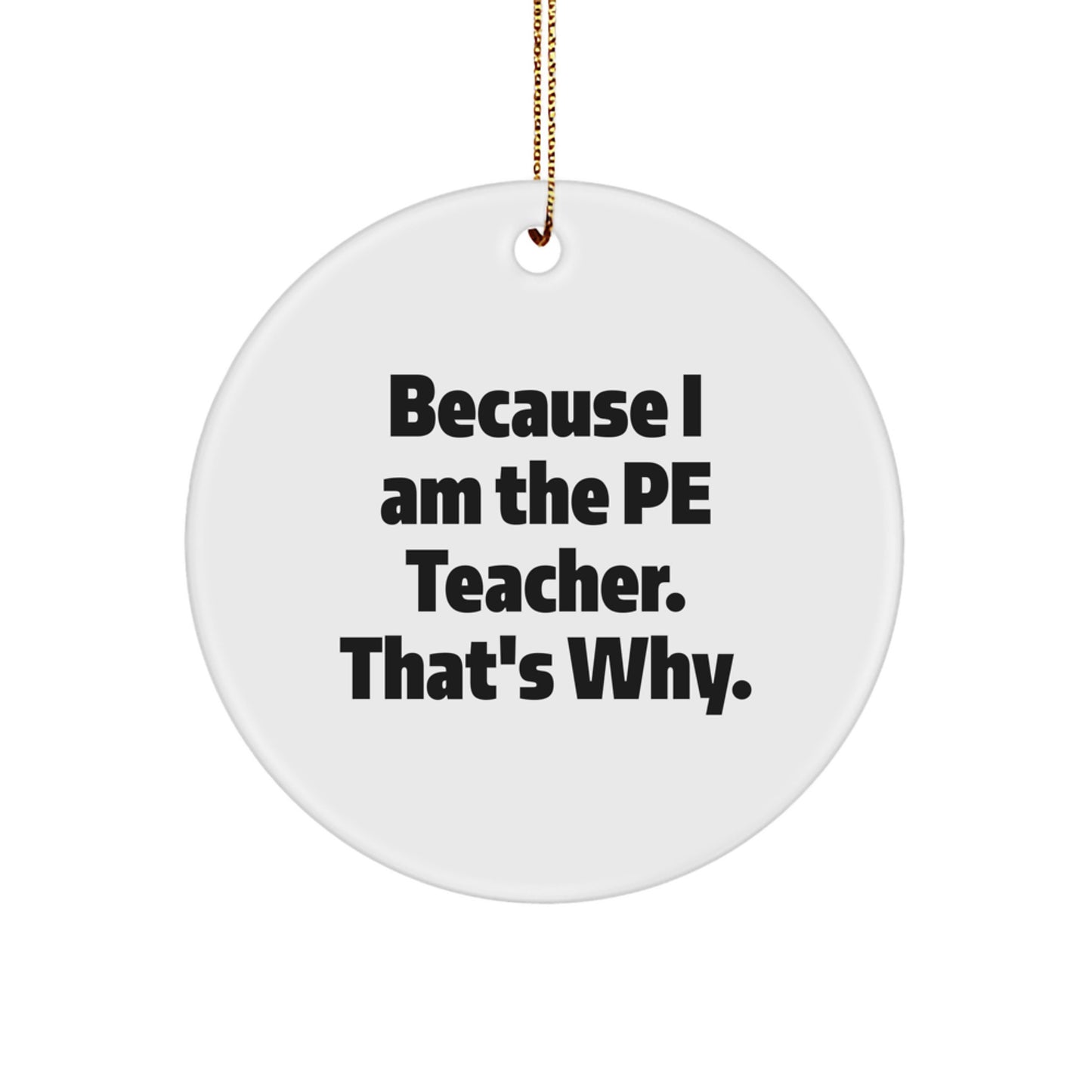 PE Teacher Gifts, Funny Circle Ornament, Because I Am The Pe Teacher. That's Why., Christmas Unique Gifts from Family to PE Teacher