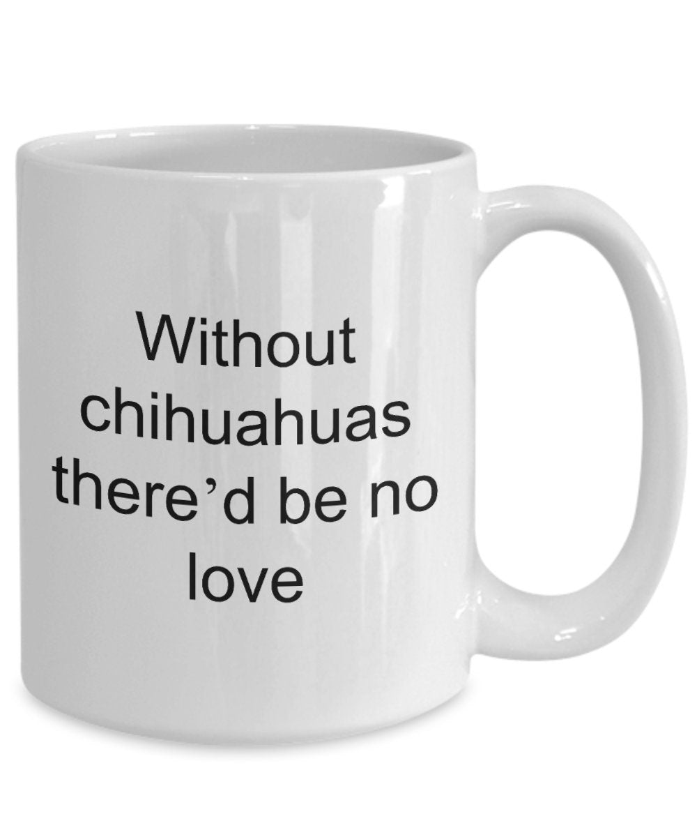 Chihuahua dog lover mug - without chihuahuas there'd be no love funny coffee cup - Mallard Moon Gift Shop