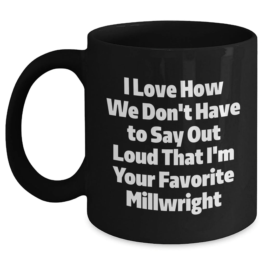 Gifts from Friends and Family for Millwrights, Funny Black Coffee Mug, I Love How We Don't Have To Say Out Loud That I'm Your Favorite Millwright, Unique Graduation Gifts