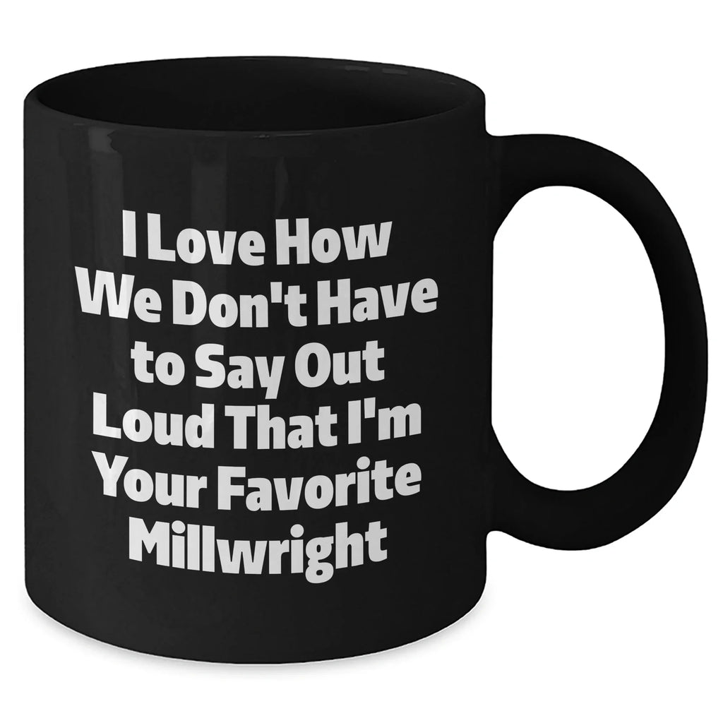 Gifts from Friends and Family for Millwrights, Funny Black Coffee Mug, I Love How We Don't Have To Say Out Loud That I'm Your Favorite Millwright, Unique Graduation Gifts