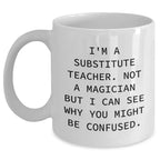 Funny Substitute Teacher Gifts from Friends for Father's Day White Coffee Mug, 'I'm A Substitute Teacher. Not A Magician But I Can See Why You Might Be Confused.,' for Men or Women