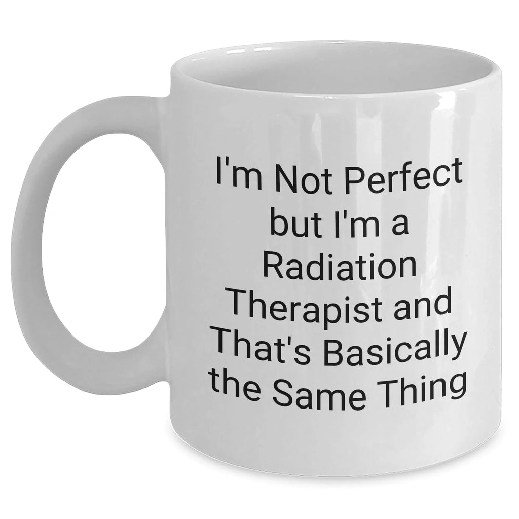 Radiation Therapist Funny Quote Gifts, Gifts from Friends for Radiation Therapist, White Coffee Mug, 11oz or 15oz, Ceramic, Microwave and Dishwasher Safe, Graduation Unique Gifts