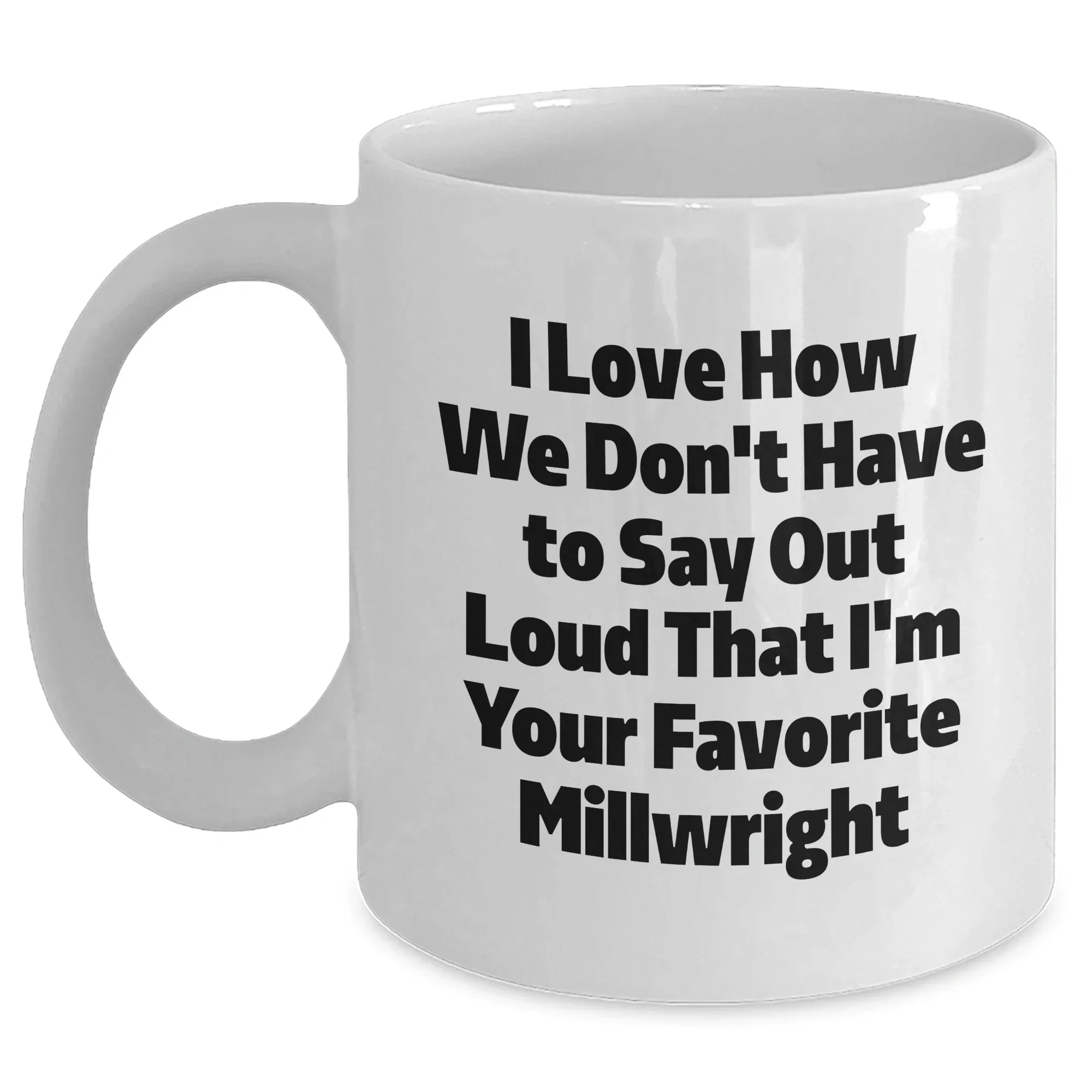 Funny Millwright Gifts, I Love How We Don't Have To Say Out Loud That I'm Your Favorite Millwright, White Ceramic Coffee Mug for Millwright Graduation, Gifts from Men to Millwright Friends