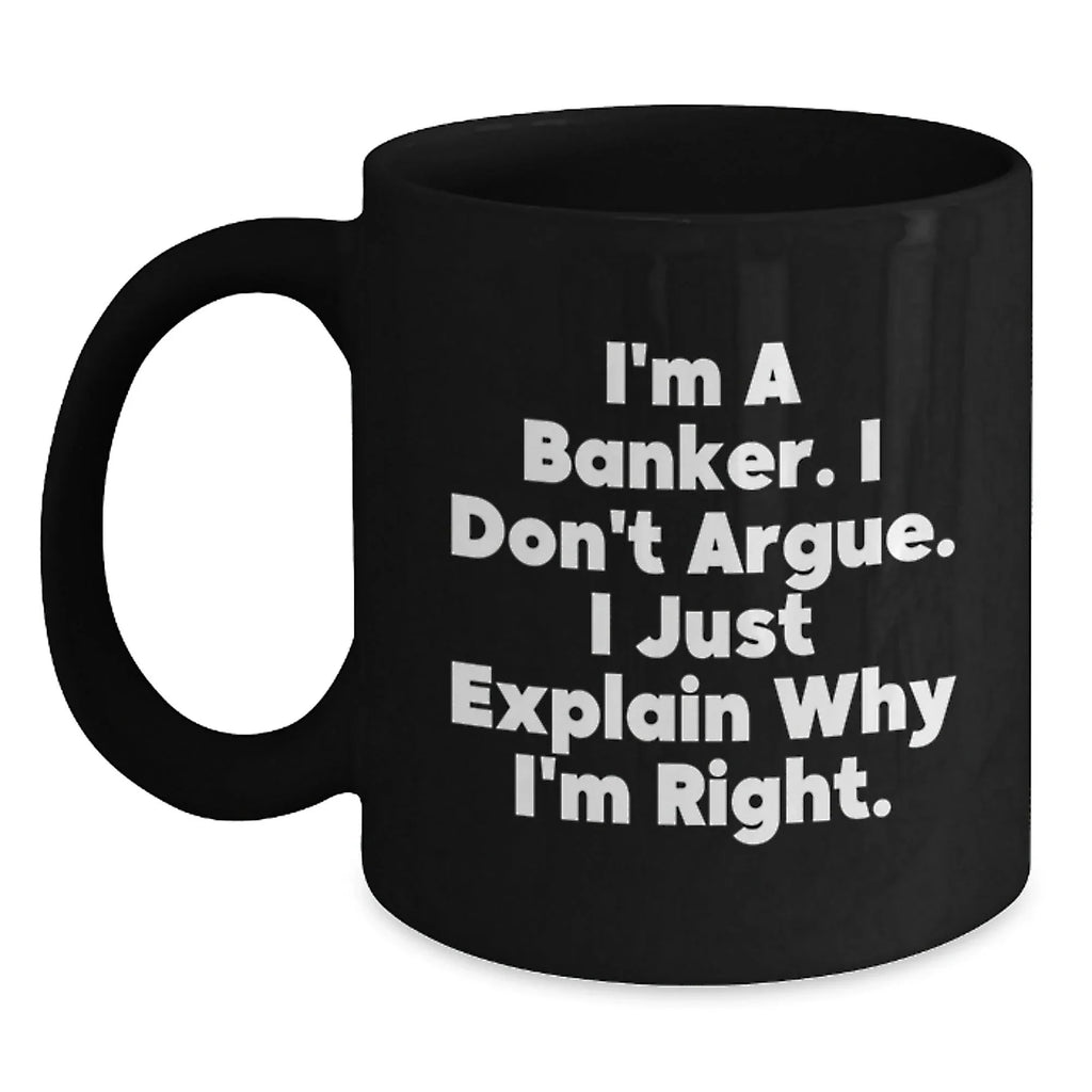 Funny Banker Gifts, Men, Women, Friends Christmas Unique Gifts, Black Coffee Mug, I'm A Banker. I Don't Argue. I Just Explain Why I'm Right., For Him, From Friends