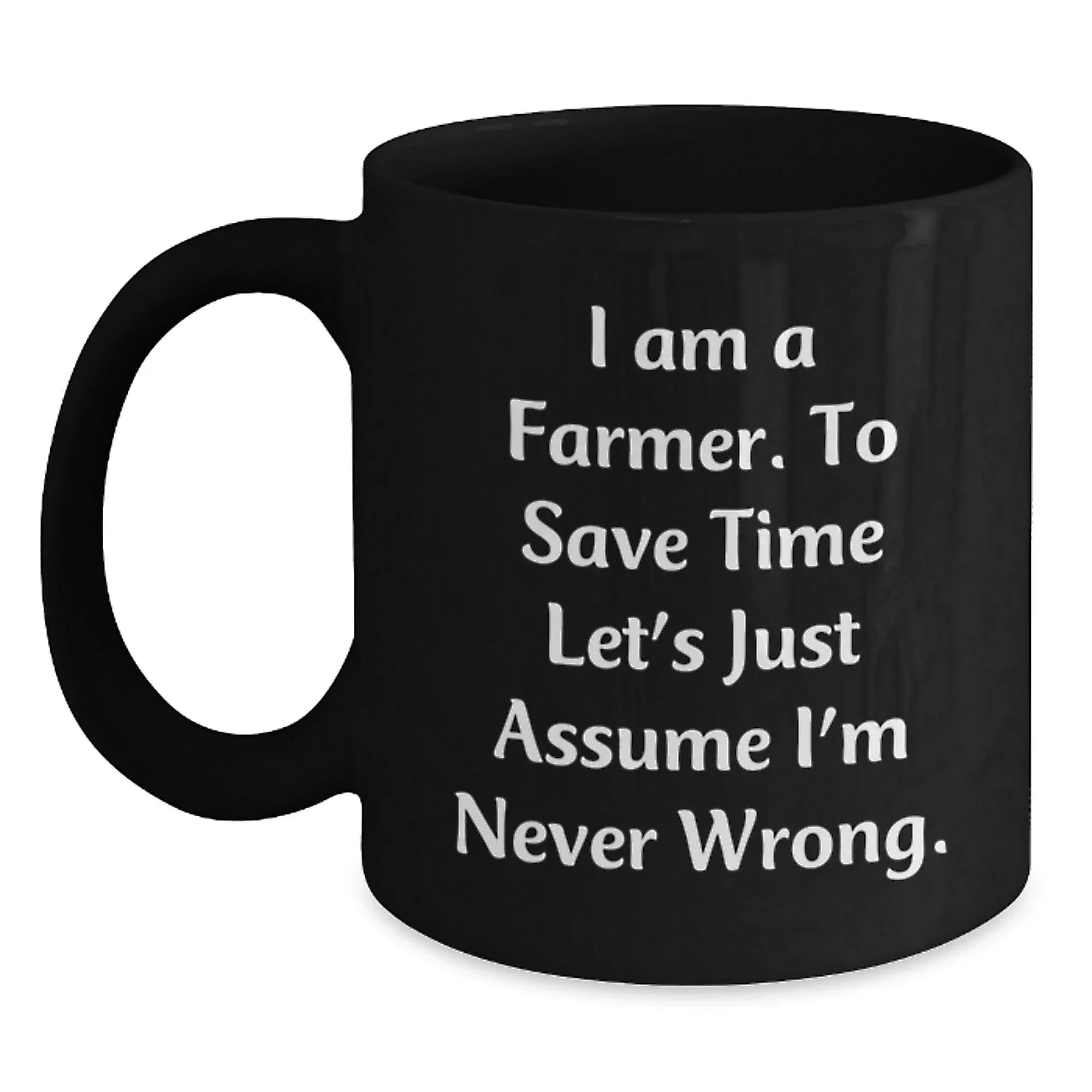 Funny Farmer Gifts, I Am A Farmer. To Save Time Let's Just Assume I'm Never Wrong. Black Coffee Mugs for Graduation, Gifts from Friends to Farmer