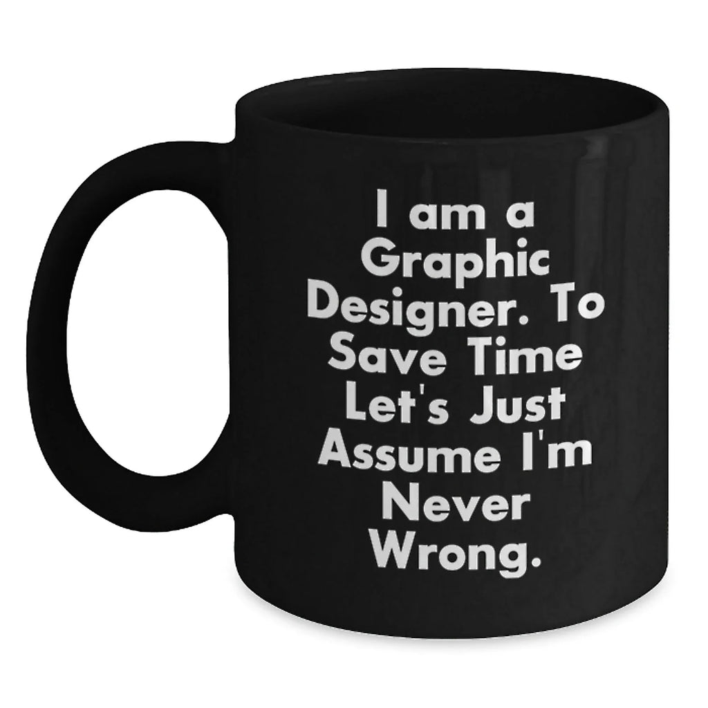 Funny Graphic Designer Gifts from Men to Women, Black Coffee Mug, Inspired by 'I Am A Graphic Designer. To Save Time Let's Just Assume I'm Never Wrong.'