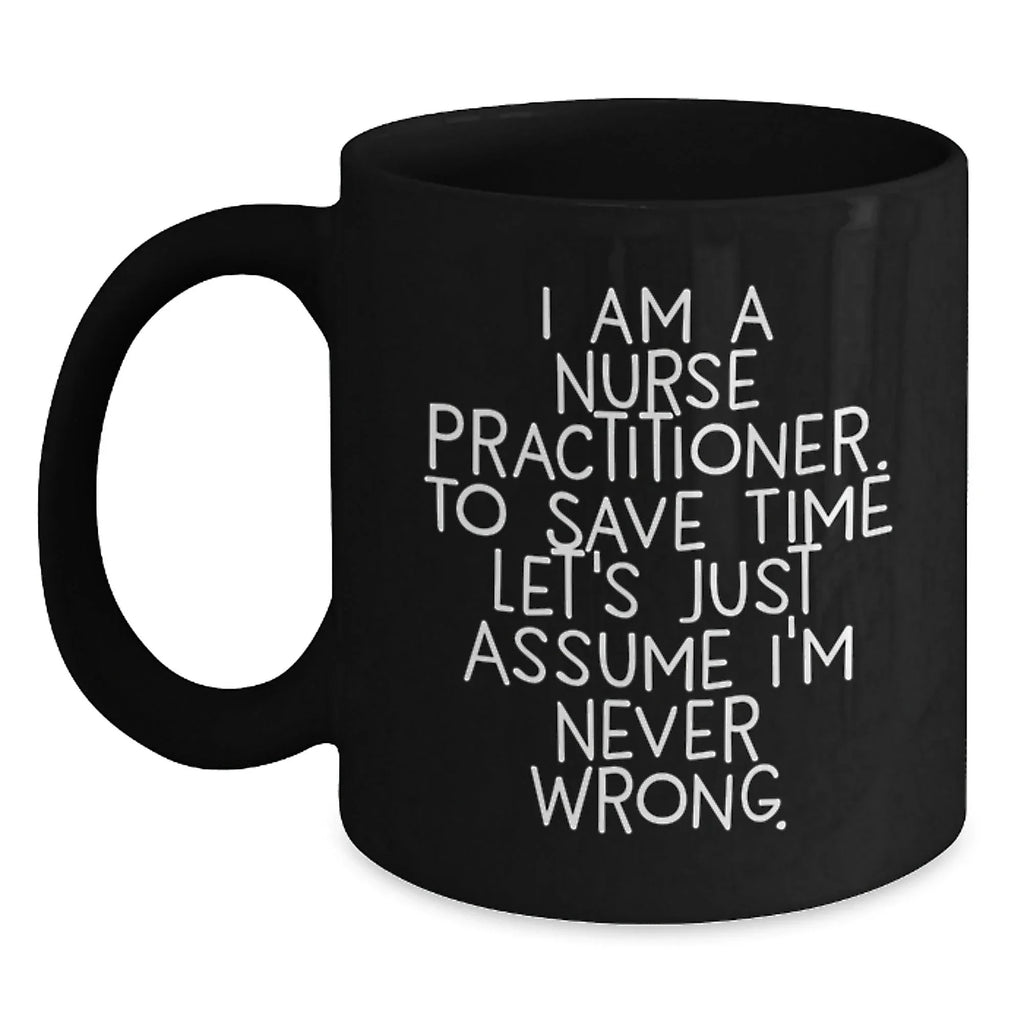 Funny Nurse Practitioner Gifts from Friends - Black Coffee Mug for Graduation with Quote 'I Am A Nurse Practitioner. To Save Time Let's Just Assume I'm Never Wrong.'