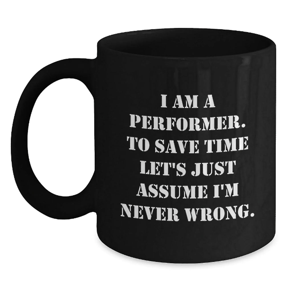 Funny Performer Gifts, Unique Black Coffee Mug for Christmas, I Am A Performer. To Save Time Let's Just Assume I'm Never Wrong. Mug