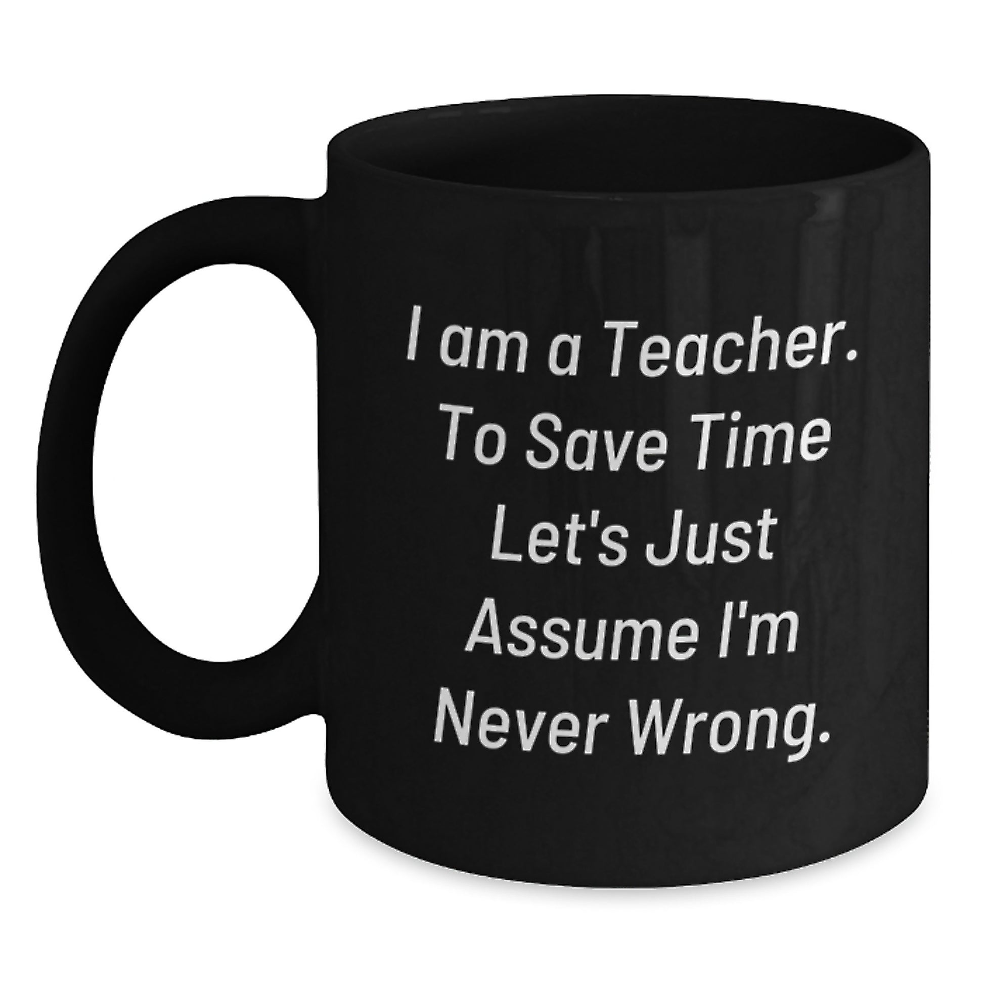 Funny Teacher Gifts from Friends to Teacher, Black Coffee Mug for graduation, 'I Am A Teacher. To Save Time Let's Just Assume I'm Never Wrong.' - Main