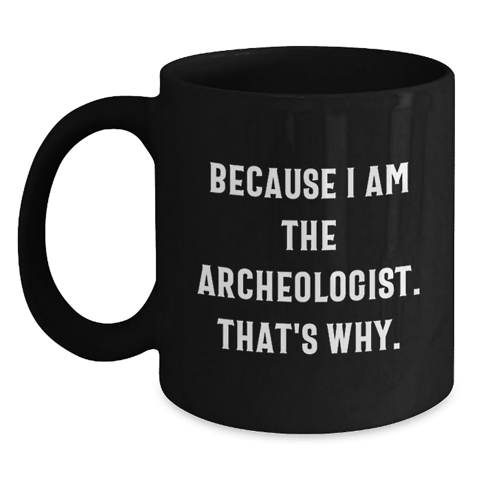 Archeologist Gifts Because I Am The Archeologist. That's Why. Black Coffee Mug for Graduation, Funny Quote Gifts from Friends to Archeologist