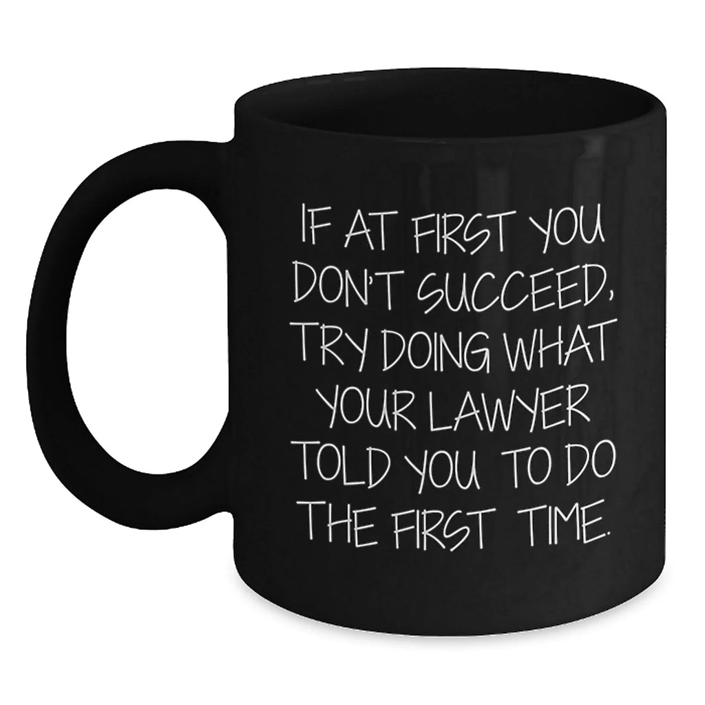 Funny Lawyer Gifts for Men - If At First You Don't Succeed, Try Doing What Your Lawyer Told You To Do The First Time. - Black Coffee Mug from Friends