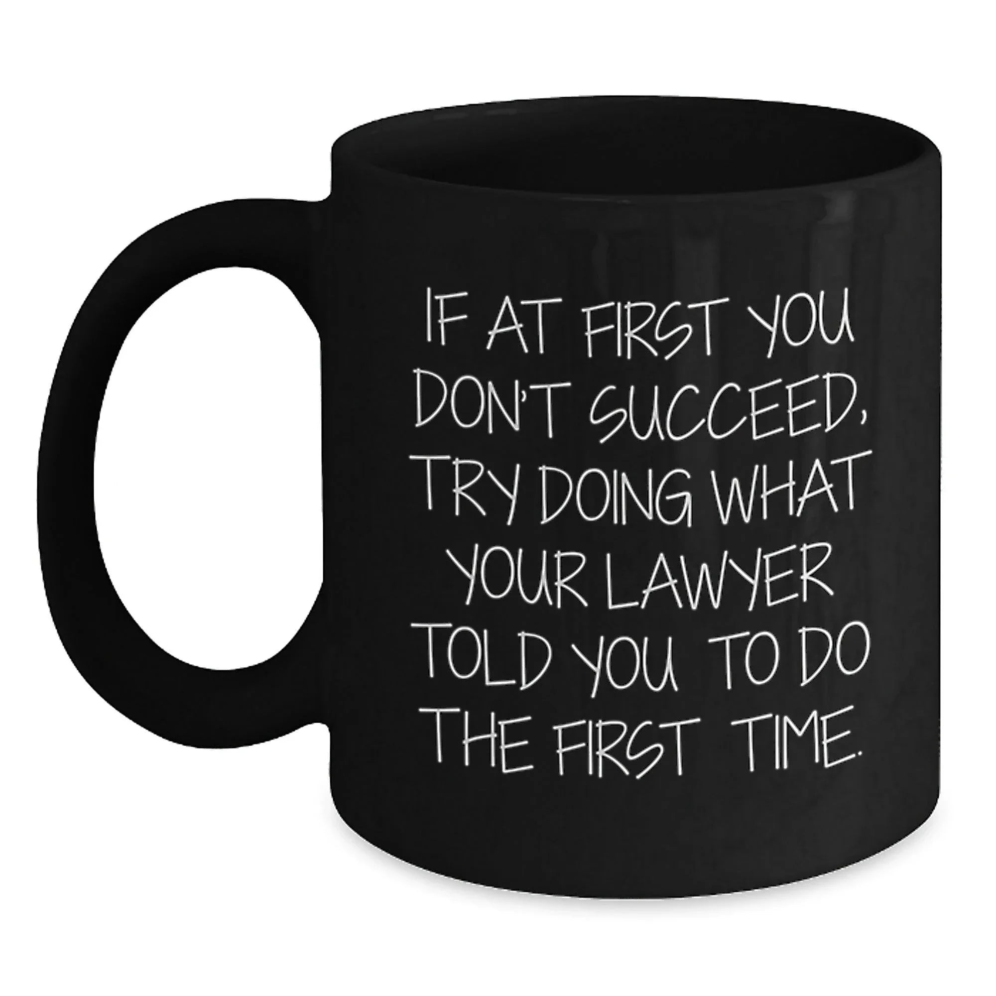 Funny Lawyer Gifts for Men - If At First You Don't Succeed, Try Doing What Your Lawyer Told You To Do The First Time. - Black Coffee Mug from Friends