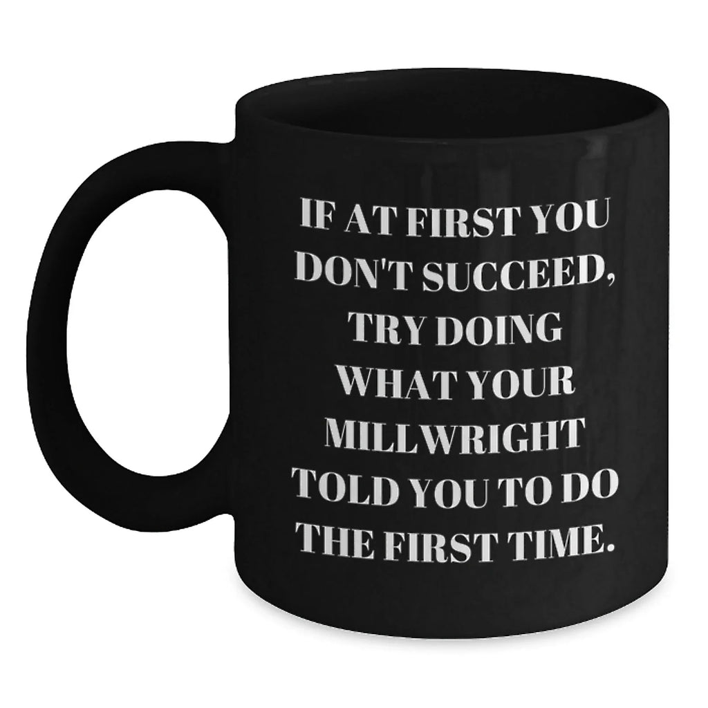 Funny Millwright Gifts - If At First You Don't Succeed, Try Doing What Your Millwright Told You To Do The First Time. Black Coffee Mug, Gifts from Friends to Millwright, Graduation Unique Gifts