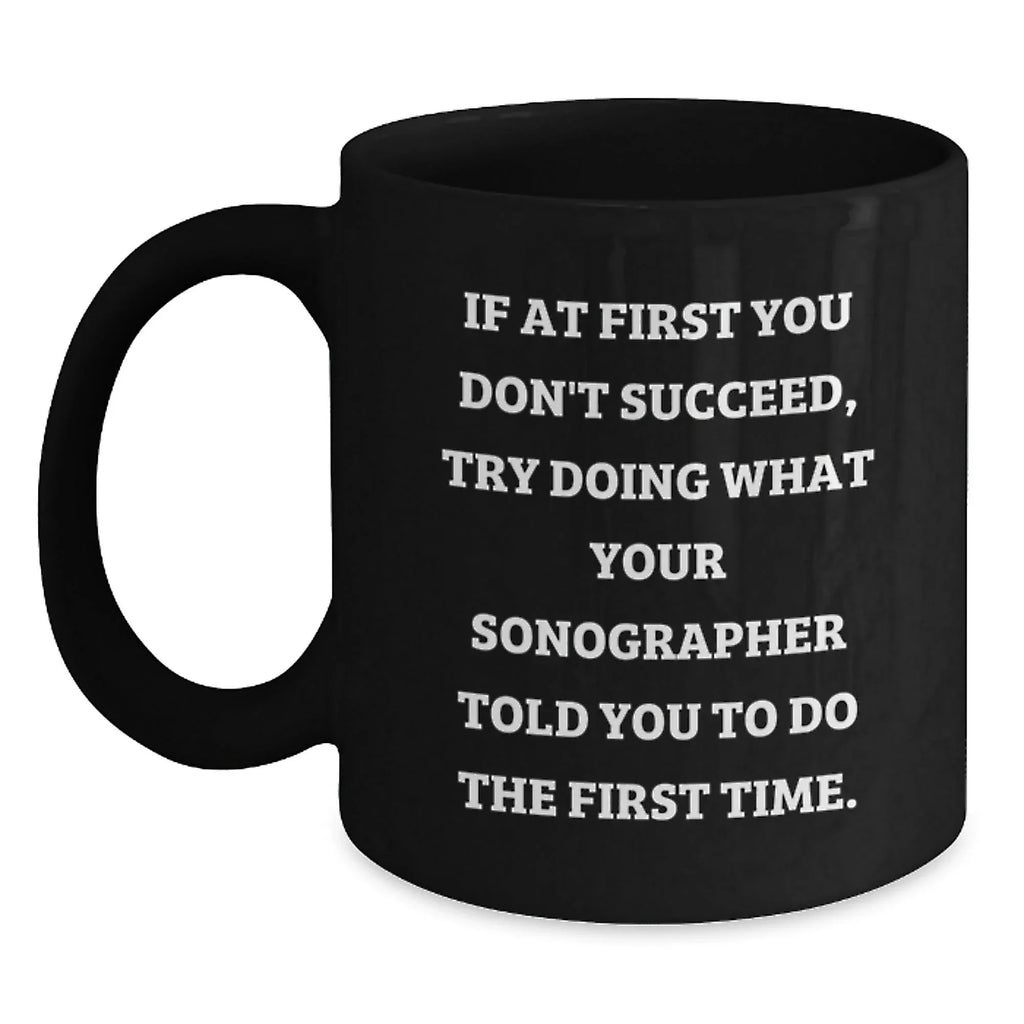 Sonographer Humor Funny Gifts from Friends to Graduating Sonographers, Black Coffee Mug, If At First You Don't Succeed, Try Doing What Your Sonographer Told You To Do The First Time.