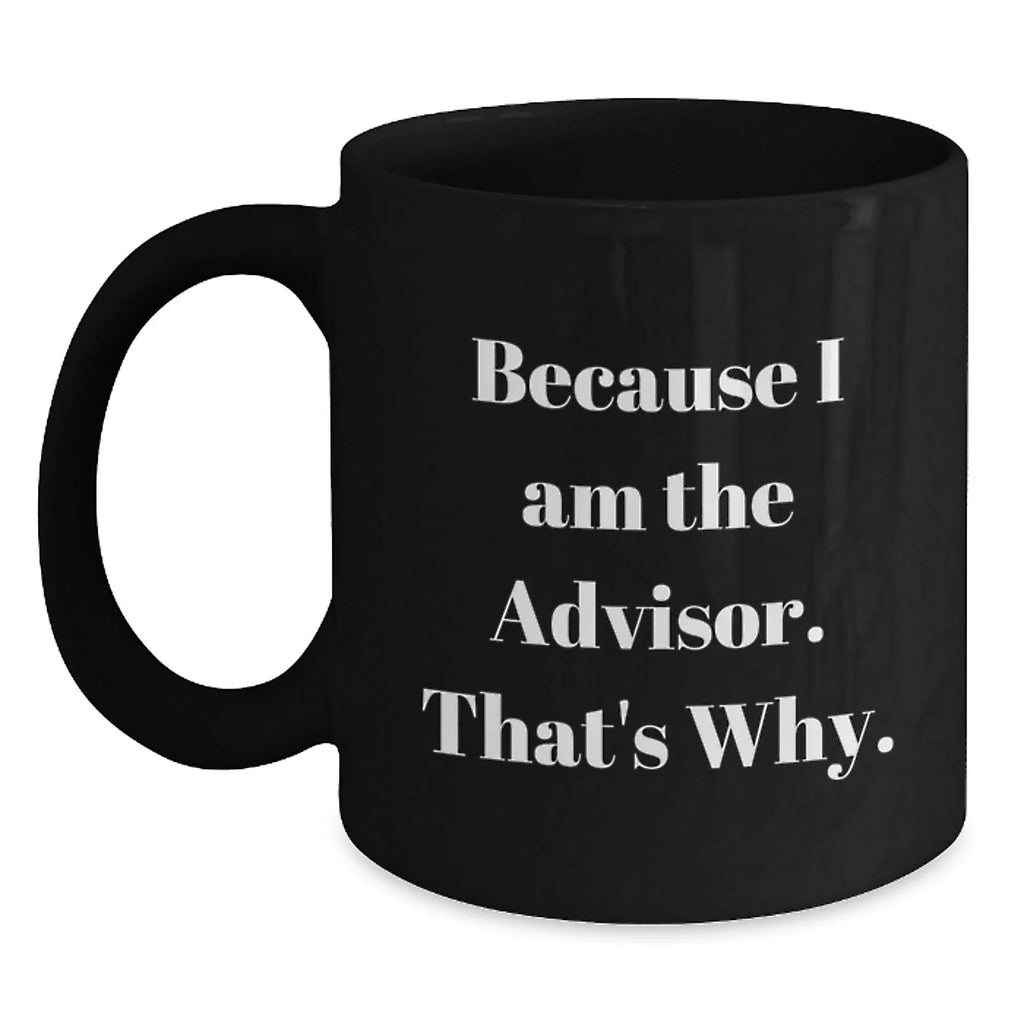Funny Advisor Gifts from Friends for Graduation, Black Coffee Mug with 'Because I Am The Advisor. That's Why.' Quote