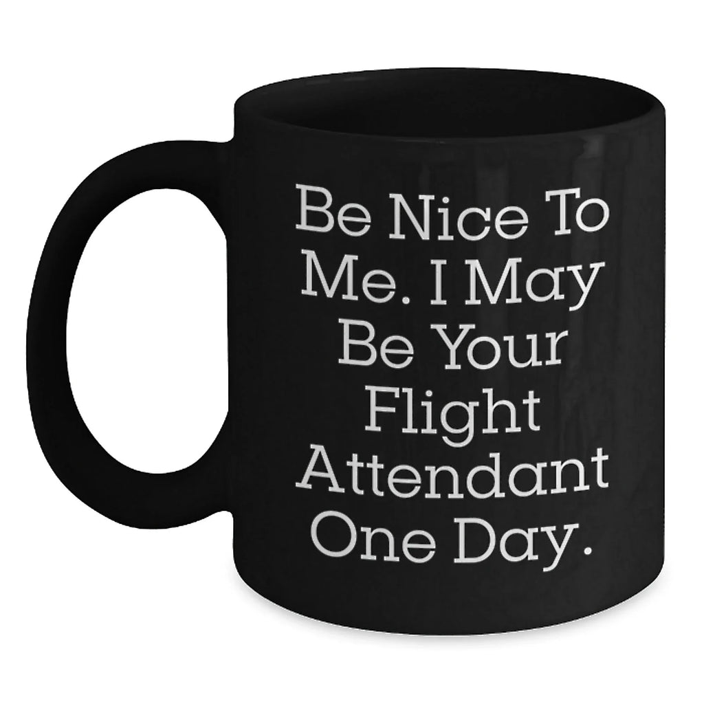Funny Flight Attendant Gift, Be Nice To Me. I May Be Your Flight Attendant One Day., Black Coffee Mug for Birthday, Gifts from Friends, Coworkers or Family to Flight Attendant