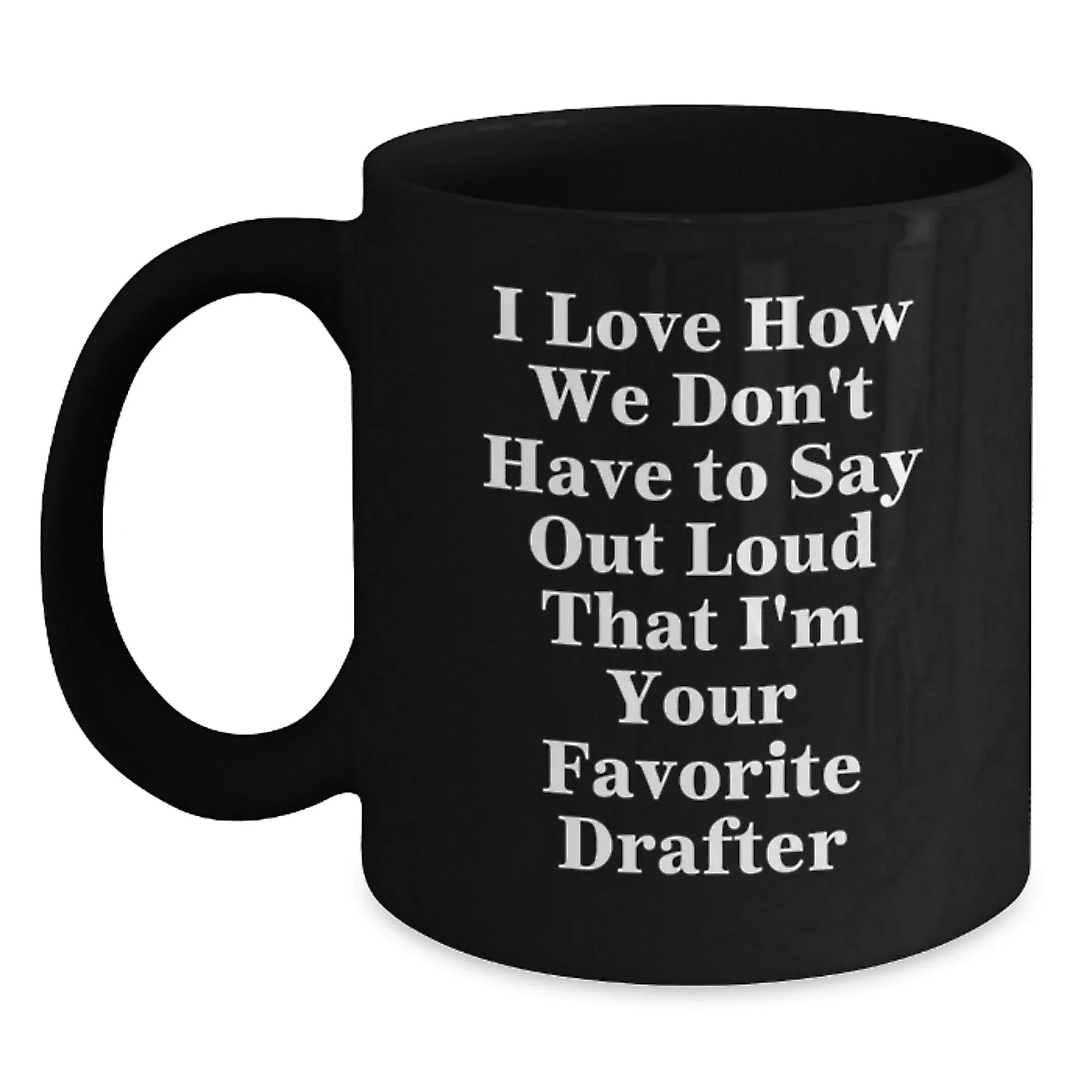 Funny Drafter Gifts for Men, Black Coffee Mug, I Love How We Don't Have To Say Out Loud That I'm Your Favorite Drafter, Christmas Unique Presents