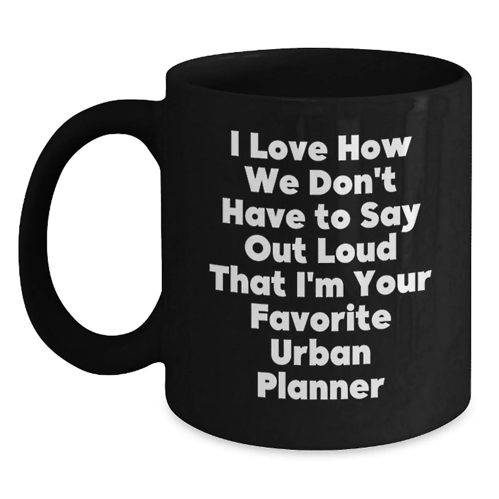 Funny Gifts from Friends for Urban Planner Christmas Unique Mugs, I Love How We Don't Have To Say Out Loud That I'm Your Favorite Urban Planner Black Coffee Mug