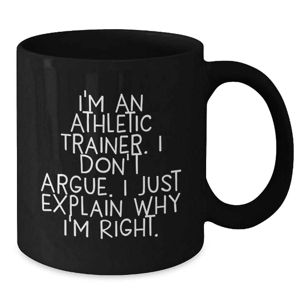 Funny Inspirational Gifts from Friends to Athletic Trainers, Black Coffee Mug, Christmas Unique Presents for Him or Her, 'I'm An Athletic Trainer. I Don't Argue. I Just Explain Why I'm Right.'