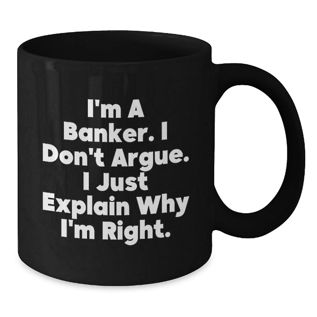 Funny Banker Gifts, Men, Women, Friends Christmas Unique Gifts, Black Coffee Mug, I'm A Banker. I Don't Argue. I Just Explain Why I'm Right., For Him, From Friends