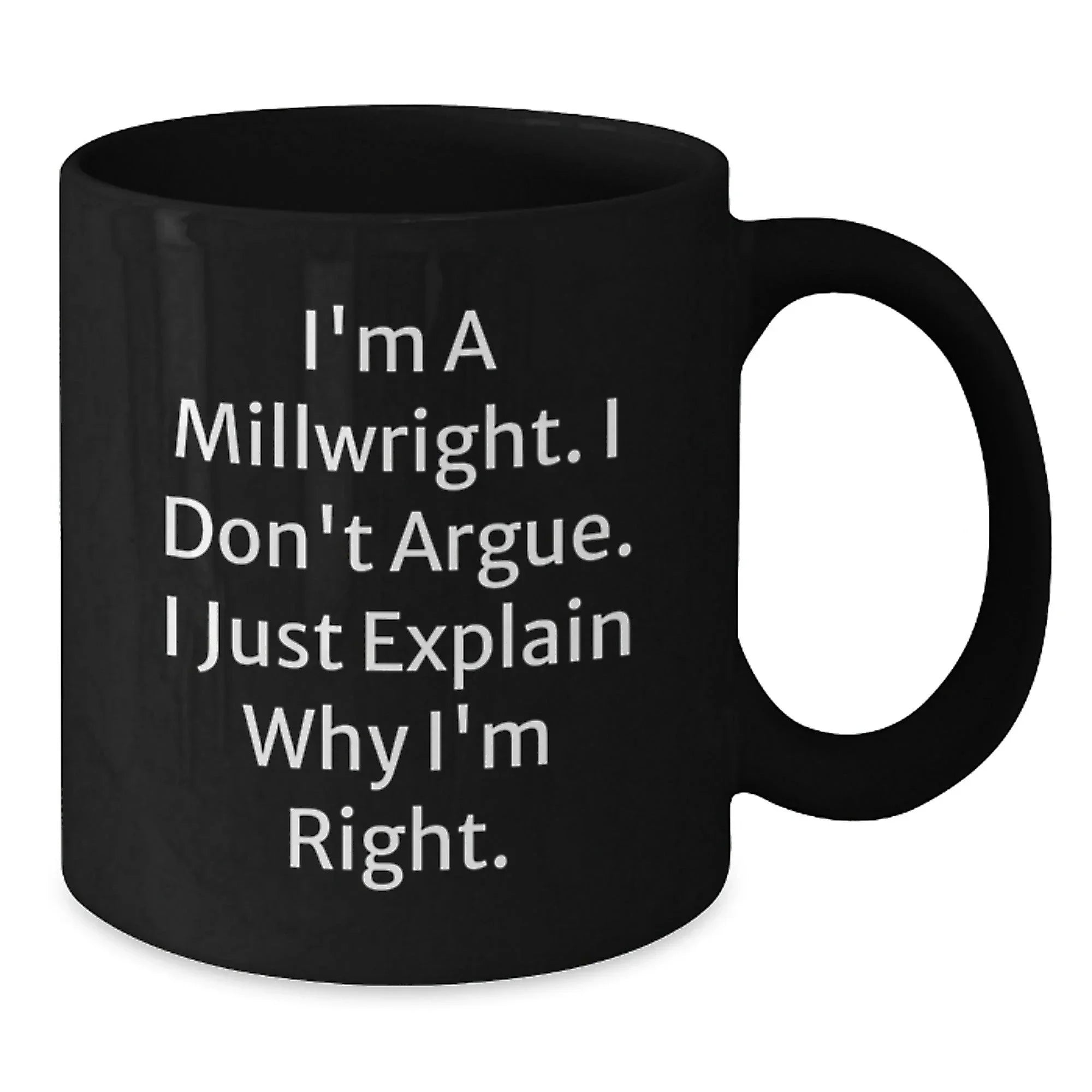 Funny Millwright Gifts from Friends and Family, Great Christmas Unique Gifts for Millwright, Black Coffee Mug, 'I'm A Millwright. I Don't Argue. I Just Explain Why I'm Right.'