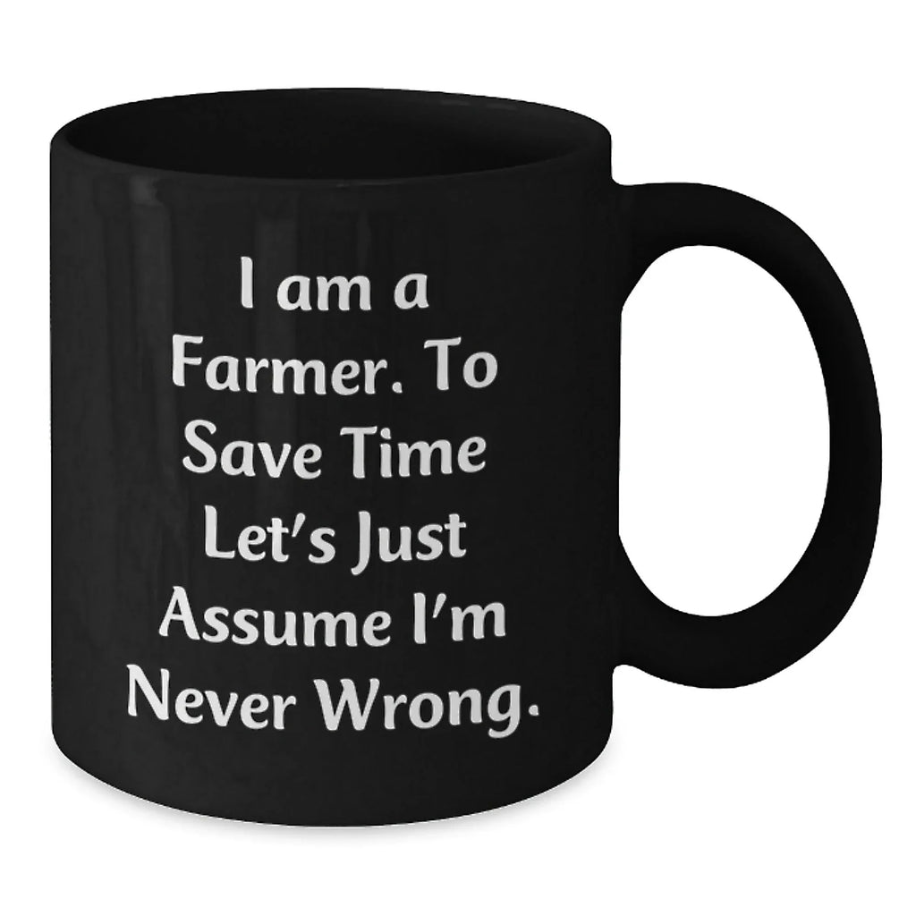 Funny Farmer Gifts, I Am A Farmer. To Save Time Let's Just Assume I'm Never Wrong. Black Coffee Mugs for Graduation, Gifts from Friends to Farmer