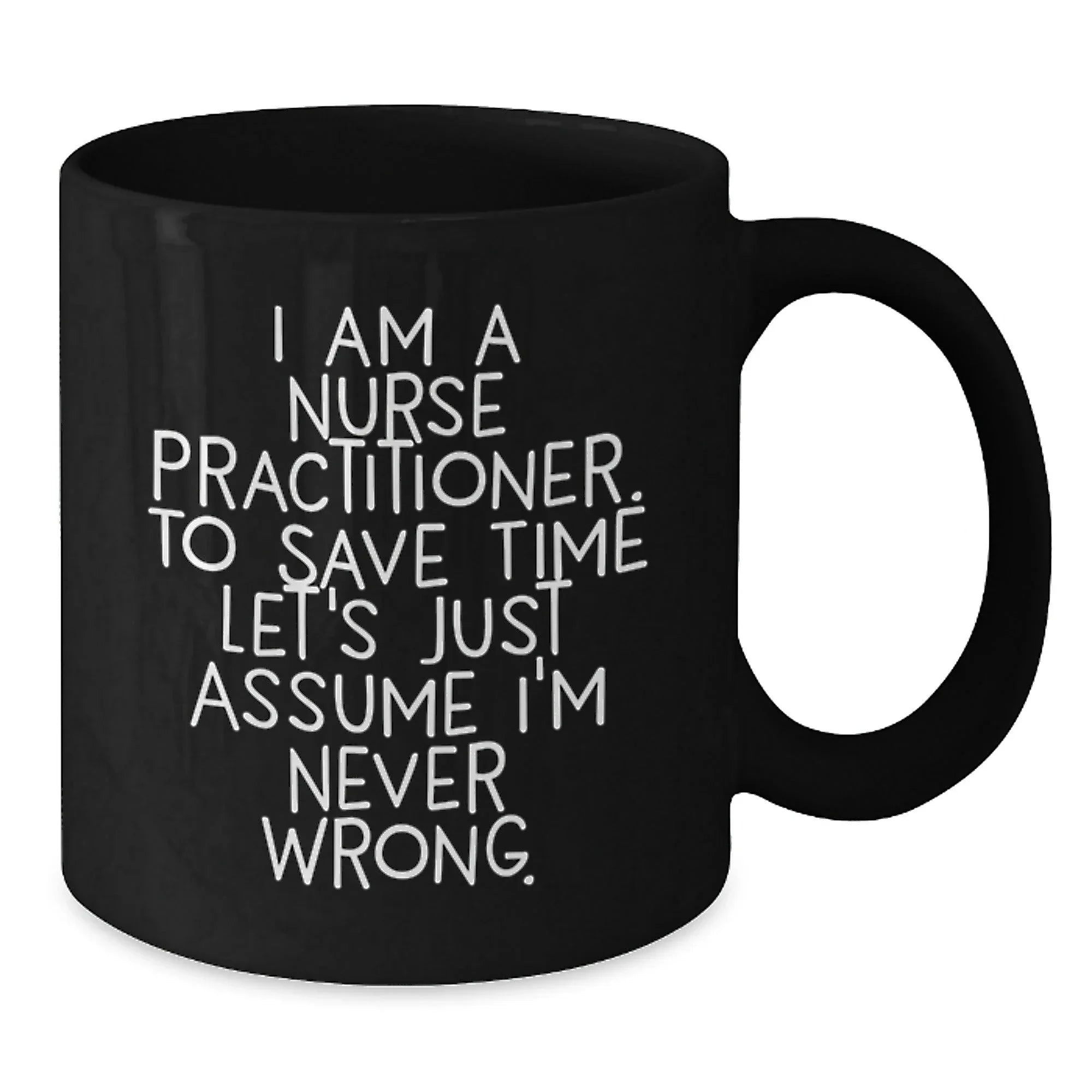 Funny Nurse Practitioner Gifts from Friends - Black Coffee Mug for Graduation with Quote 'I Am A Nurse Practitioner. To Save Time Let's Just Assume I'm Never Wrong.'