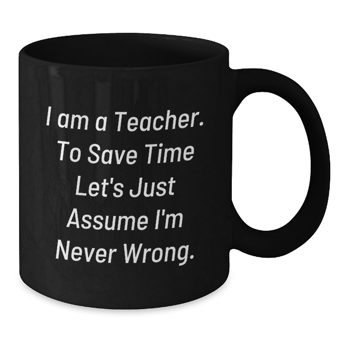 Funny Teacher Gifts from Friends to Teacher, Black Coffee Mug for graduation, 'I Am A Teacher. To Save Time Let's Just Assume I'm Never Wrong.' - Additional