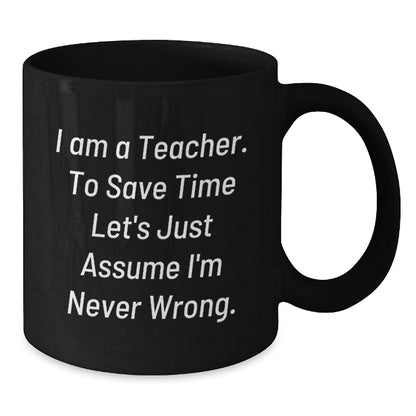 Funny Teacher Gifts from Friends to Teacher, Black Coffee Mug for graduation, 'I Am A Teacher. To Save Time Let's Just Assume I'm Never Wrong.' - Additional