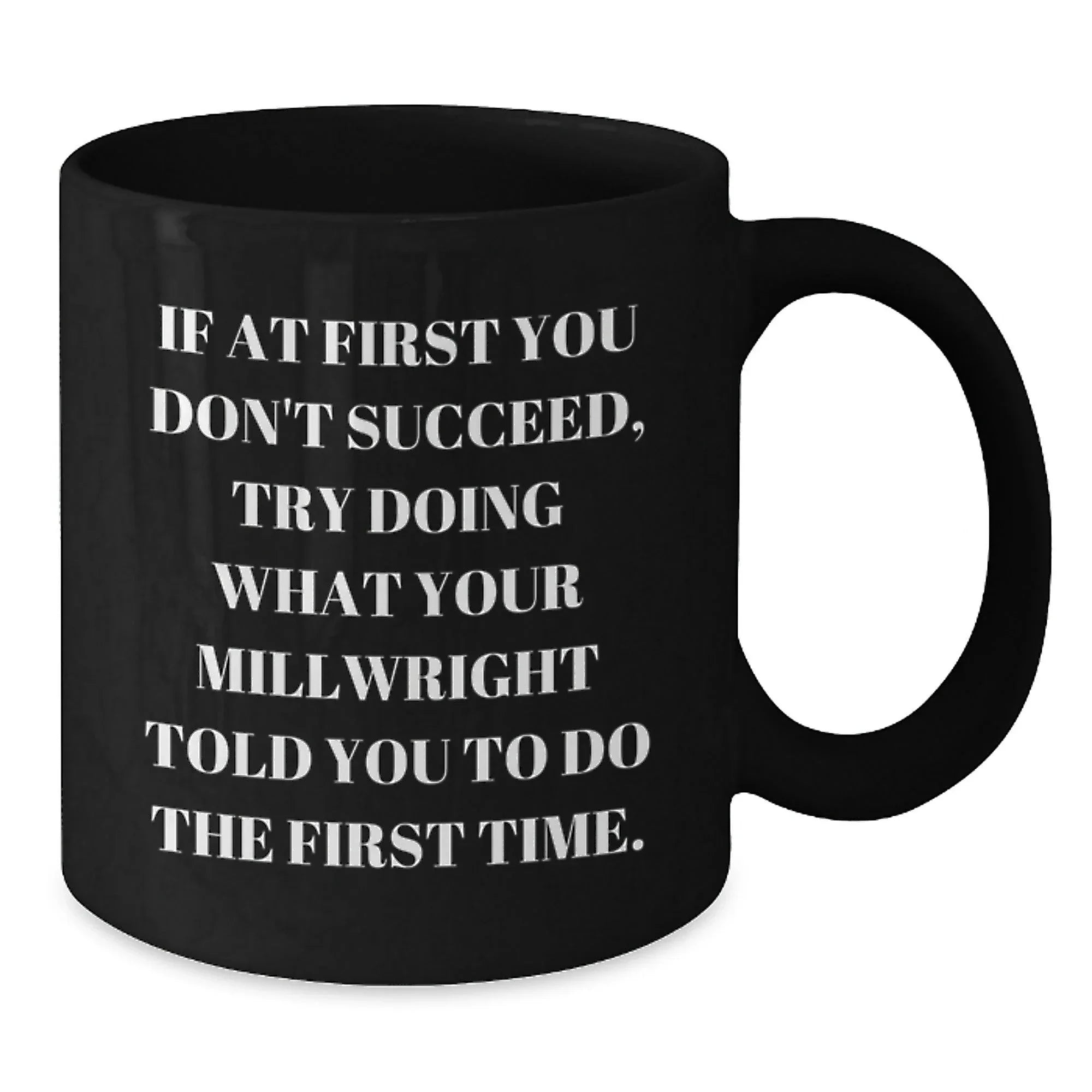 Funny Millwright Gifts - If At First You Don't Succeed, Try Doing What Your Millwright Told You To Do The First Time. Black Coffee Mug, Gifts from Friends to Millwright, Graduation Unique Gifts