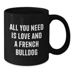 Funny French Bulldog Gifts - All You Need Is Love And A French Bulldog - Black Coffee Mug for French Bulldog Lovers, Birthday Unique Gift from Friends, Family or Coworkers, 11oz or 15oz