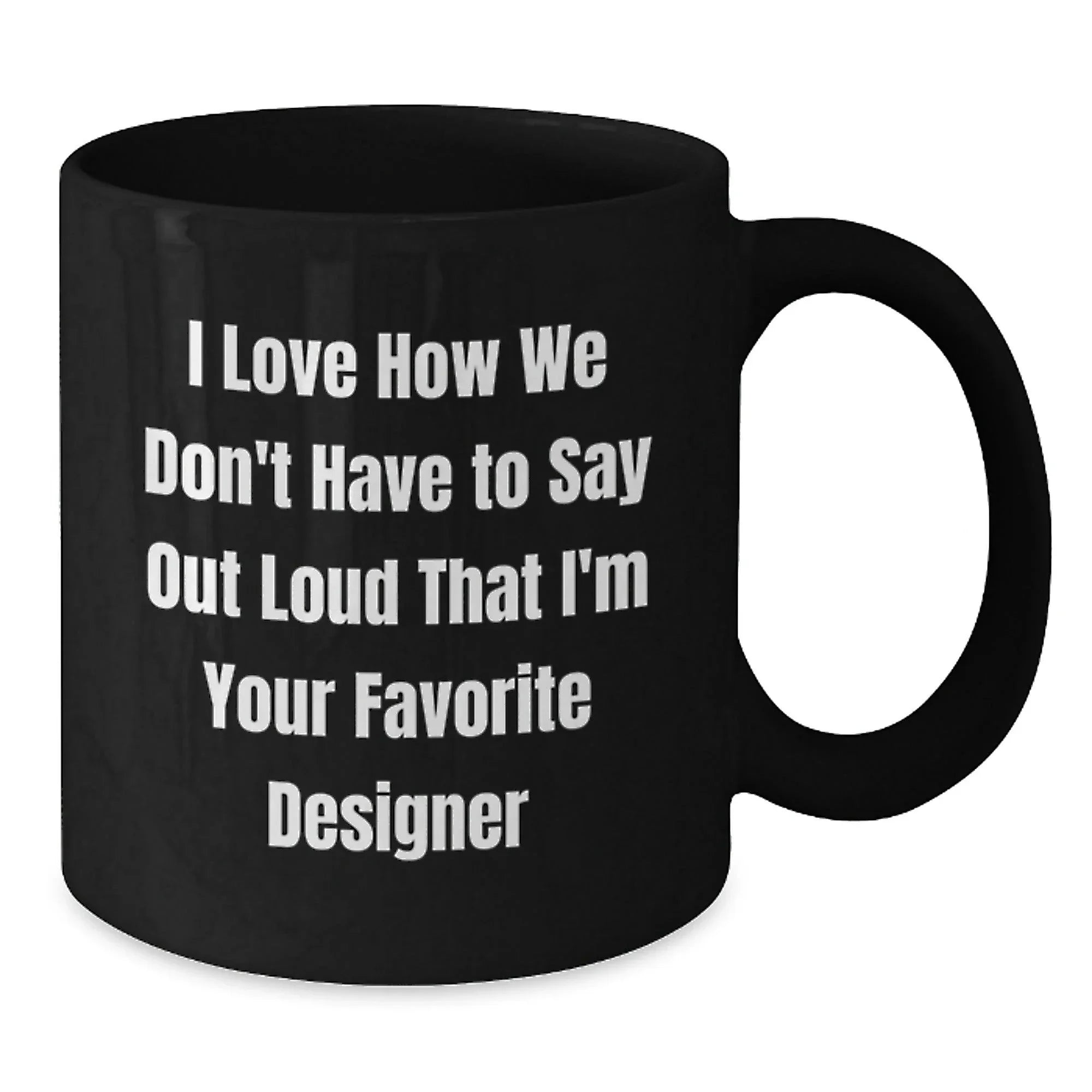 Funny Designer Gifts for Him, Black Coffee Mug, I Love How We Don't Have To Say Out Loud That I'm Your Favorite Designer, Gifts from Friends