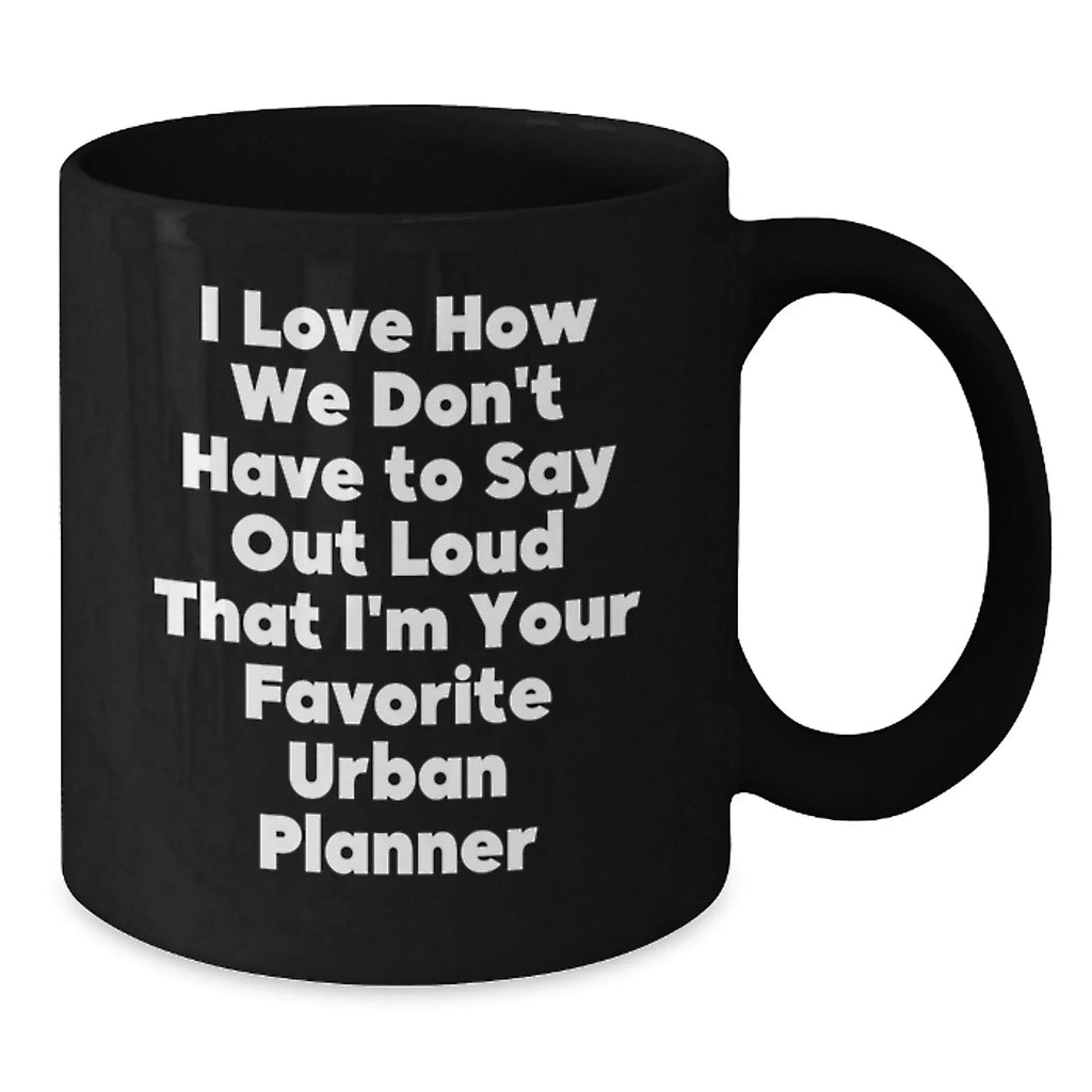 Funny Gifts from Friends for Urban Planner Christmas Unique Mugs, I Love How We Don't Have To Say Out Loud That I'm Your Favorite Urban Planner Black Coffee Mug