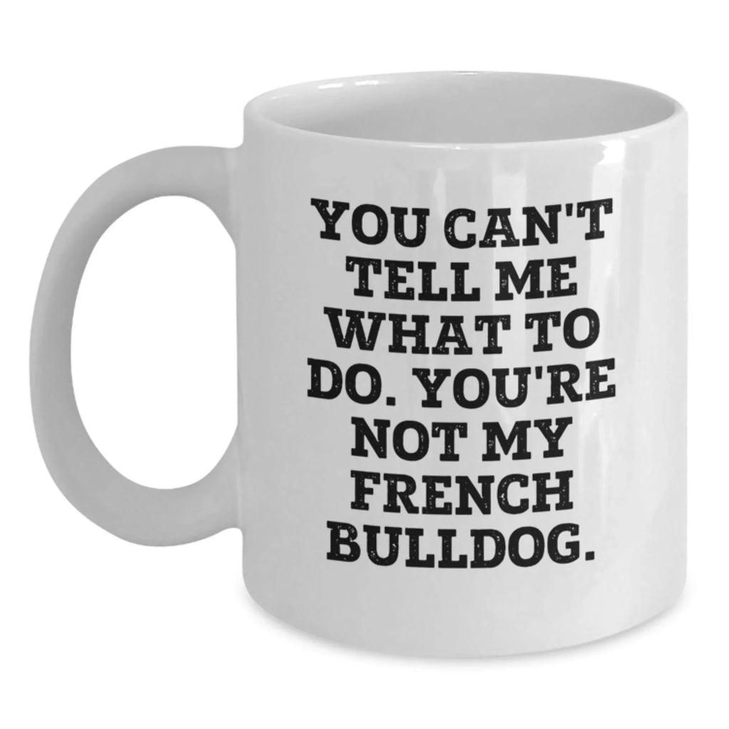 Funny French Bulldog White Coffee Mug You Can't Tell Me What To Do. You're Not My French Bulldog