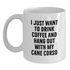 Cute Funny Cane Corso Dog Lover Gifts from Men to Family on Valentine's - White Coffee Mug - I Just Want To Drink Coffee And Hang Out With My Cane Corso
