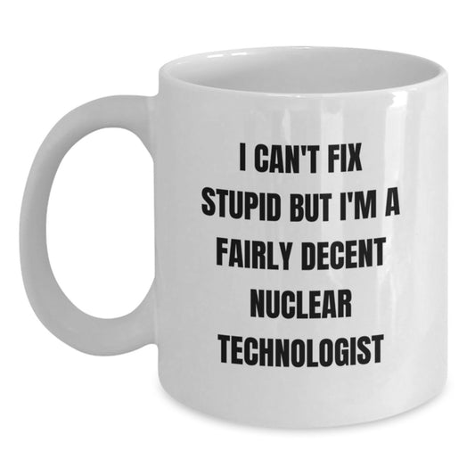 Funny Nuclear Technologist Gifts from Friends for Christmas Unique White Coffee Mugs, I Can't Fix Stupid But I'm A Fairly Decent Nuclear Technologist - Main