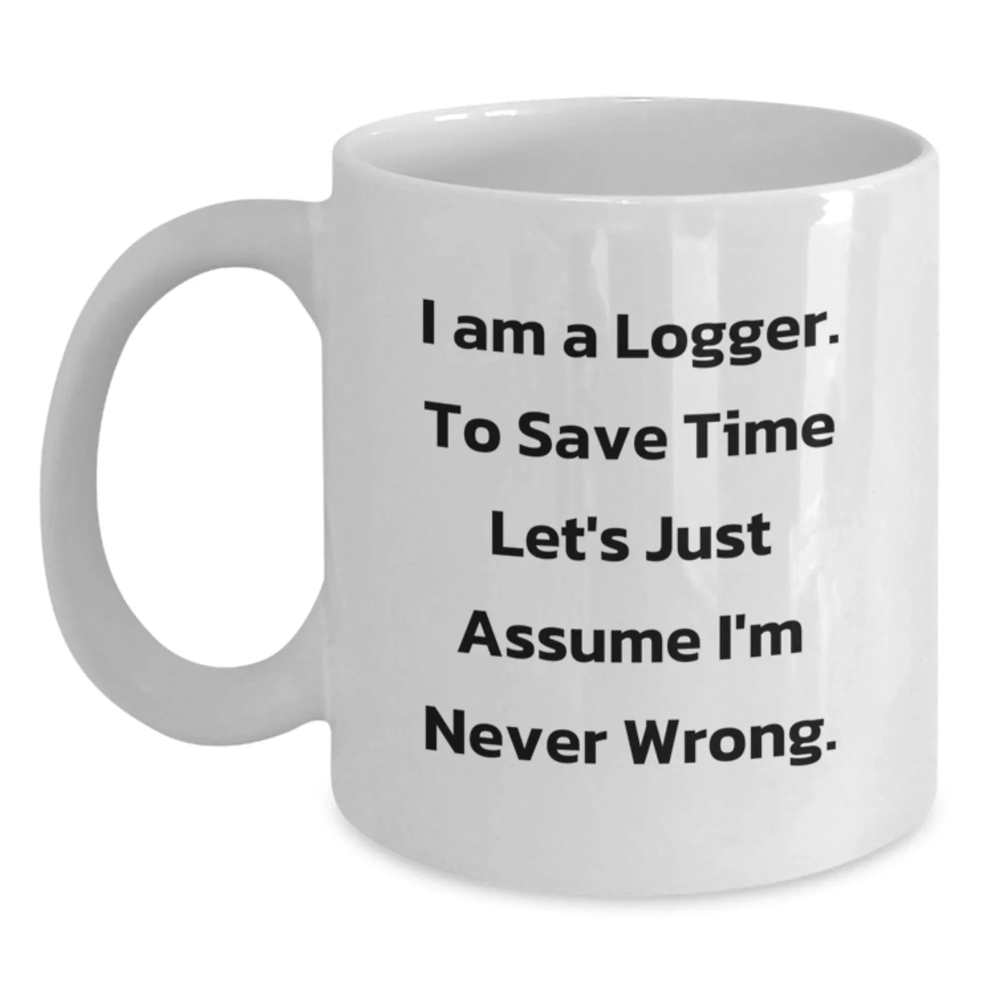 Funny Logger Gifts, White Coffee Mug for Graduation, 'I Am A Logger. To Save Time Let's Just Assume I'm Never Wrong.' Quote, Gifts from Men to Logger Friends, Unique Graduation Gifts for Logger