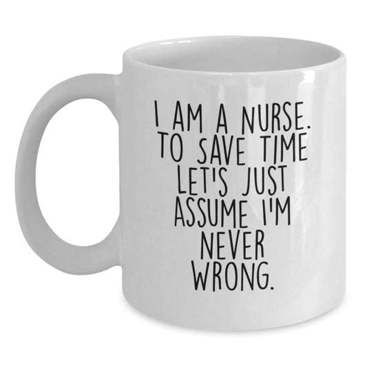 Nurse Humor Gifts from Friends Unique White Coffee Mug for Graduation - I Am A Nurse. To Save Time Let's Just Assume I'm Never Wrong. - Main