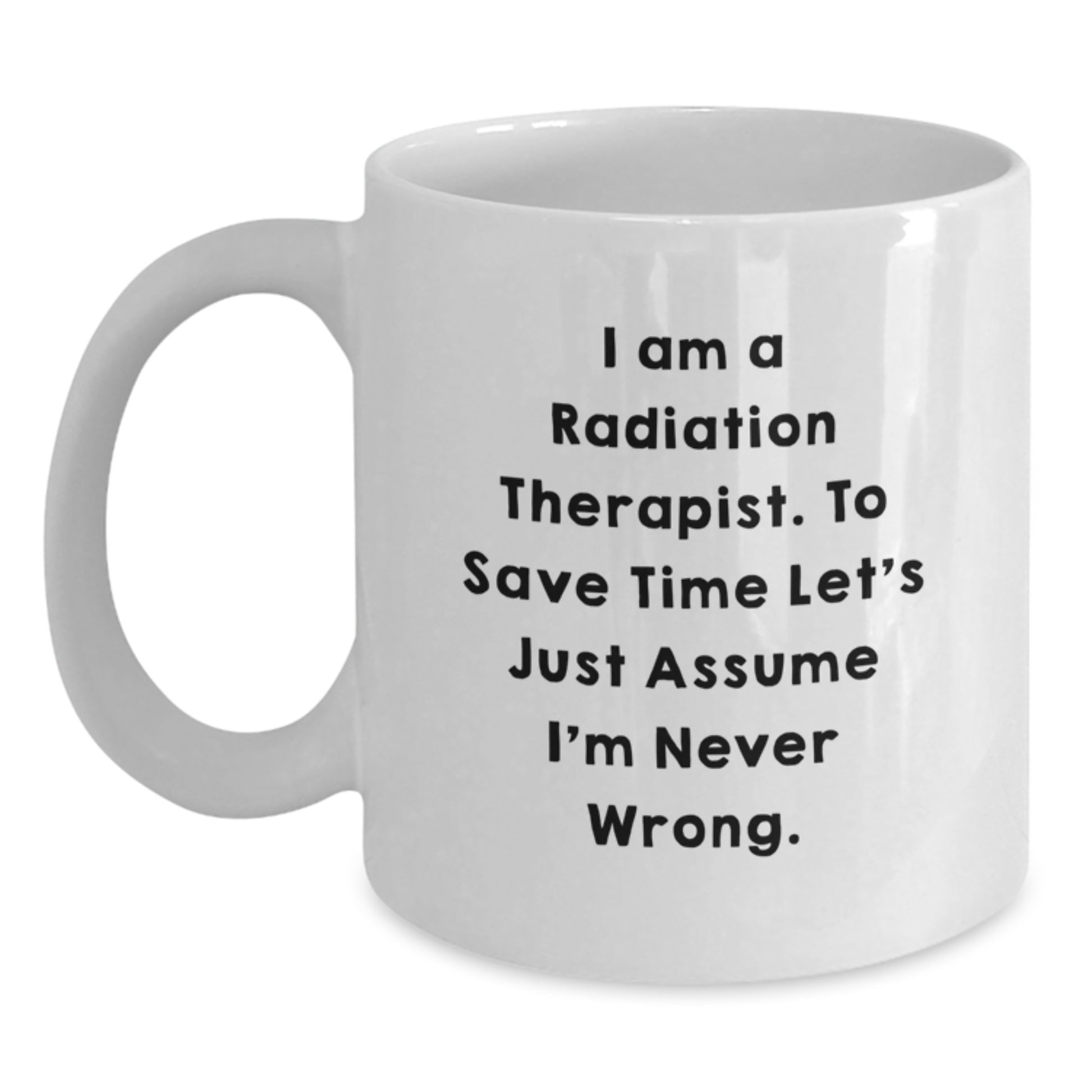Funny Radiation Therapist White Coffee Mug, Gifts from Family to Radiation Therapist, Graduation Unique Gifts, I Am A Radiation Therapist. To Save Time Let's Just Assume I'm Never Right. - Main