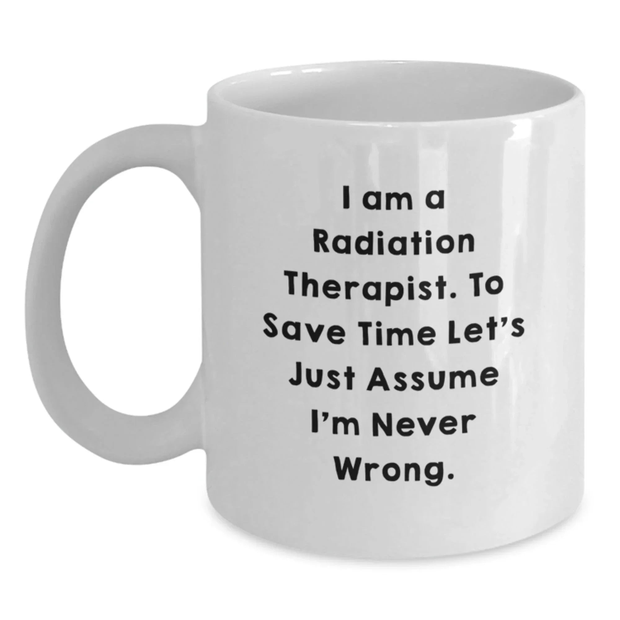 Funny Radiation Therapist White Coffee Mug, Gifts from Family to Radiation Therapist, Graduation Unique Gifts, I Am A Radiation Therapist. To Save Time Let's Just Assume I'm Never Right.